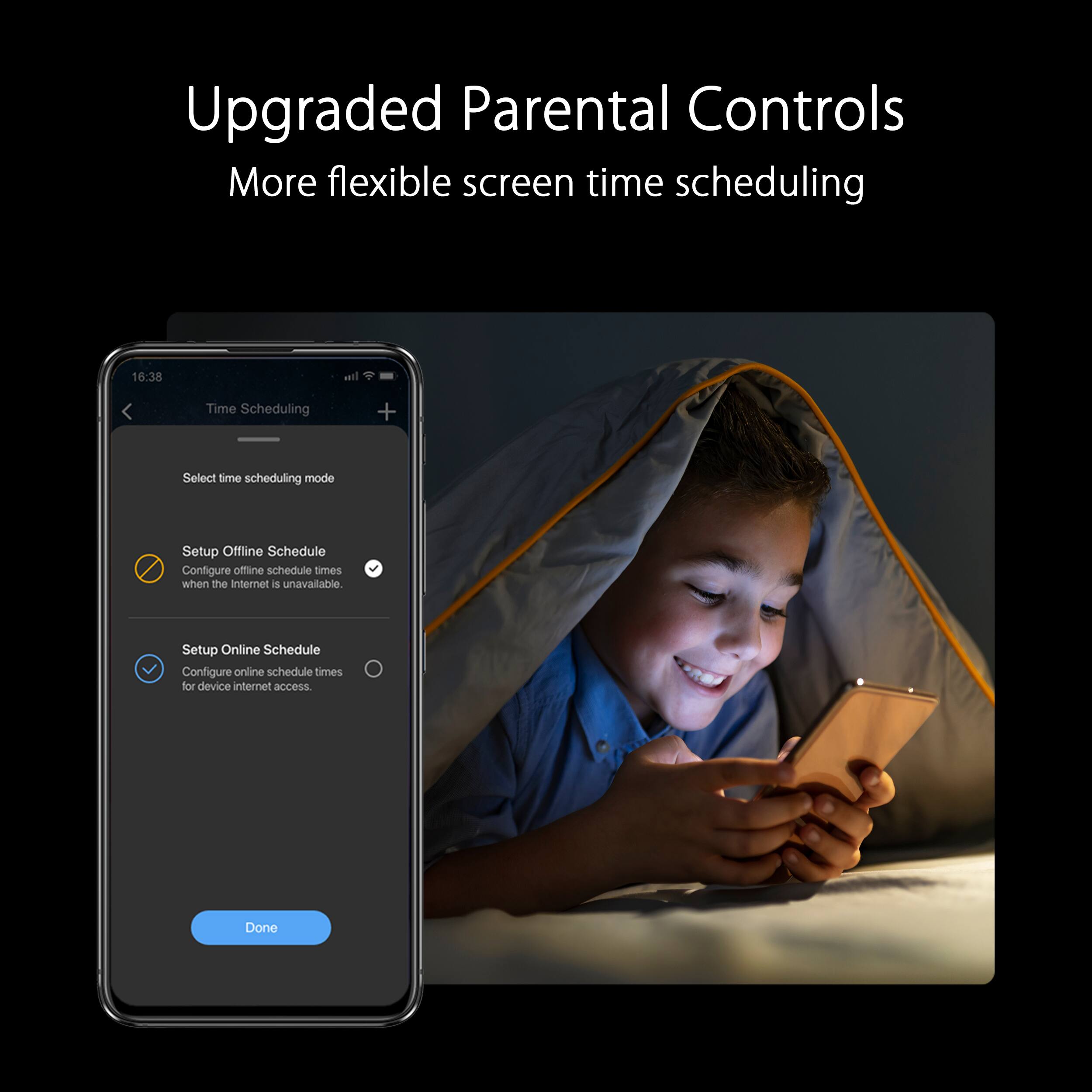 Upgraded Parental Controls: More Flexible Screen Time Scheduling

1. Setup Online Schedule: Configure online schedule times for device internet access.
2. Setup Offline Schedule: Configure offline schedule times when the internet is unavailable.
3. Select Time Scheduling Mode: Choose between online and offline scheduling modes.
4. Done: Complete the setup process for parental controls.