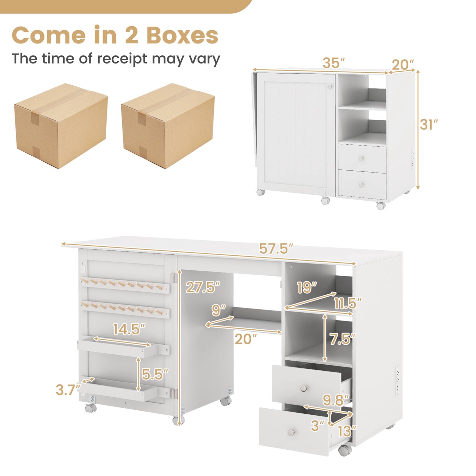 Come in 2 Boxes  
The time of receipt may vary  

35" x 20" x 31"  
57.5" x 19" x 11.5"  
27.5" x 20" x 7.5"  
14.5" x 9" x 5.5"  
3.7" x 9.8" x 3"  
13"