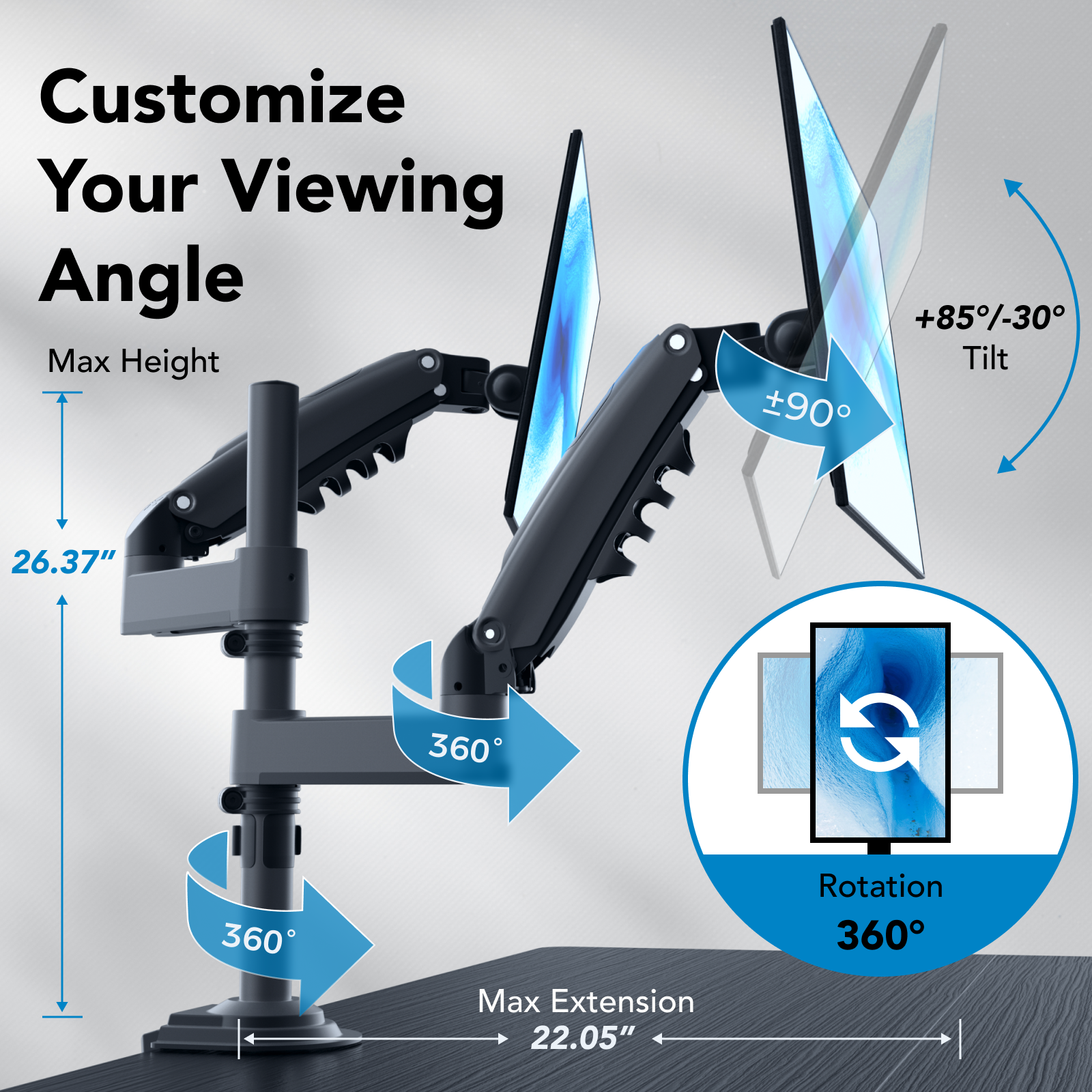 Customize Your Viewing Angle:
* Max Height: +85-30 Tilt: 90
* 26.37" 360 C 360 Max Extension: 22.05"
* Rotation: 360
