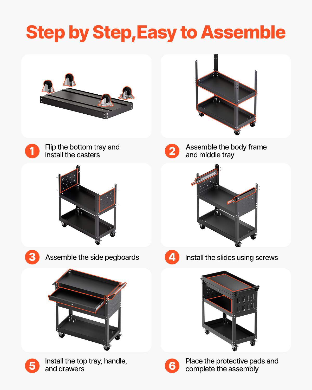 Step by Step, Easy to Assemble

1. Flip the bottom tray and install the casters
2. Assemble the body frame and middle tray
3. Assemble the side pegboards
4. Install the slides using screws
5. Install the top tray, handle, and drawers
6. Place the protective pads and complete the assembly