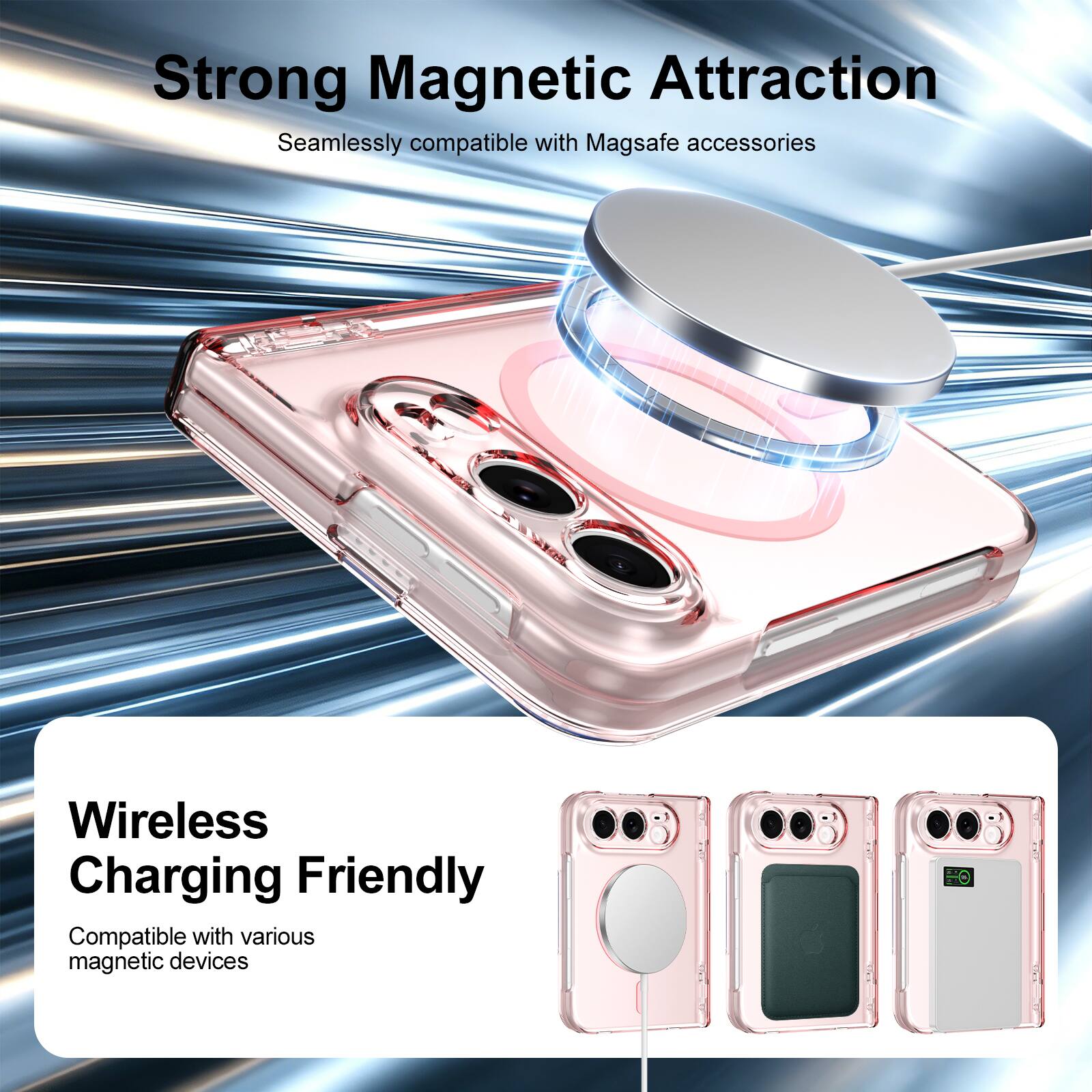Strong Magnetic Attraction  
Seamlessly compatible with Magsafe accessories  

Wireless Charging Friendly  
Compatible with various magnetic devices