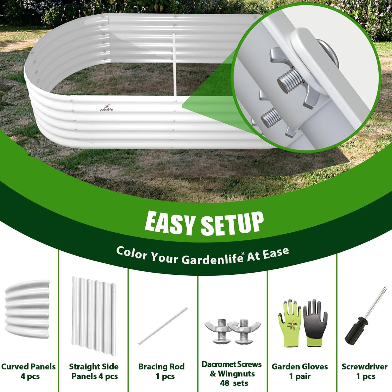 EASY SETUP  
Color Your Gardenlife At Ease  

- Curved Panels 4 pcs  
- Straight Side Panels 4 pcs  
- Bracing Rod 1 pcs  
- Dacromet Screws & Wingnuts 48 sets  
- Garden Gloves 1 pair  
- Screwdriver 1 pcs