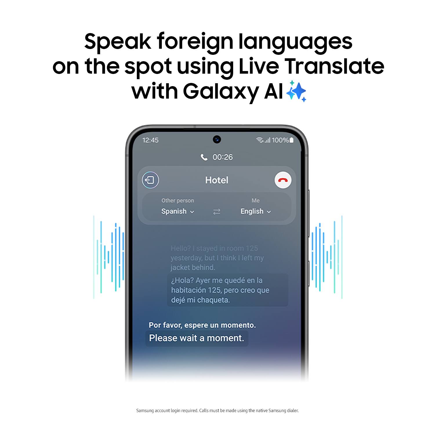 Speak foreign languages on the spot using Live Translate with Galaxy AI. 12:45 all 100% 00:26 Hotel Other person Spanish Me English Hello? . stayed in room 125 yesterday, but I think I left my jacket behind. Hola? Ayer me qued en la habitacin 125, pero creo que dej mi chaqueta. Por favor, espere un momento. Please wait a moment. Samsung account login required. Calls can be made using the native Samsung dialer.