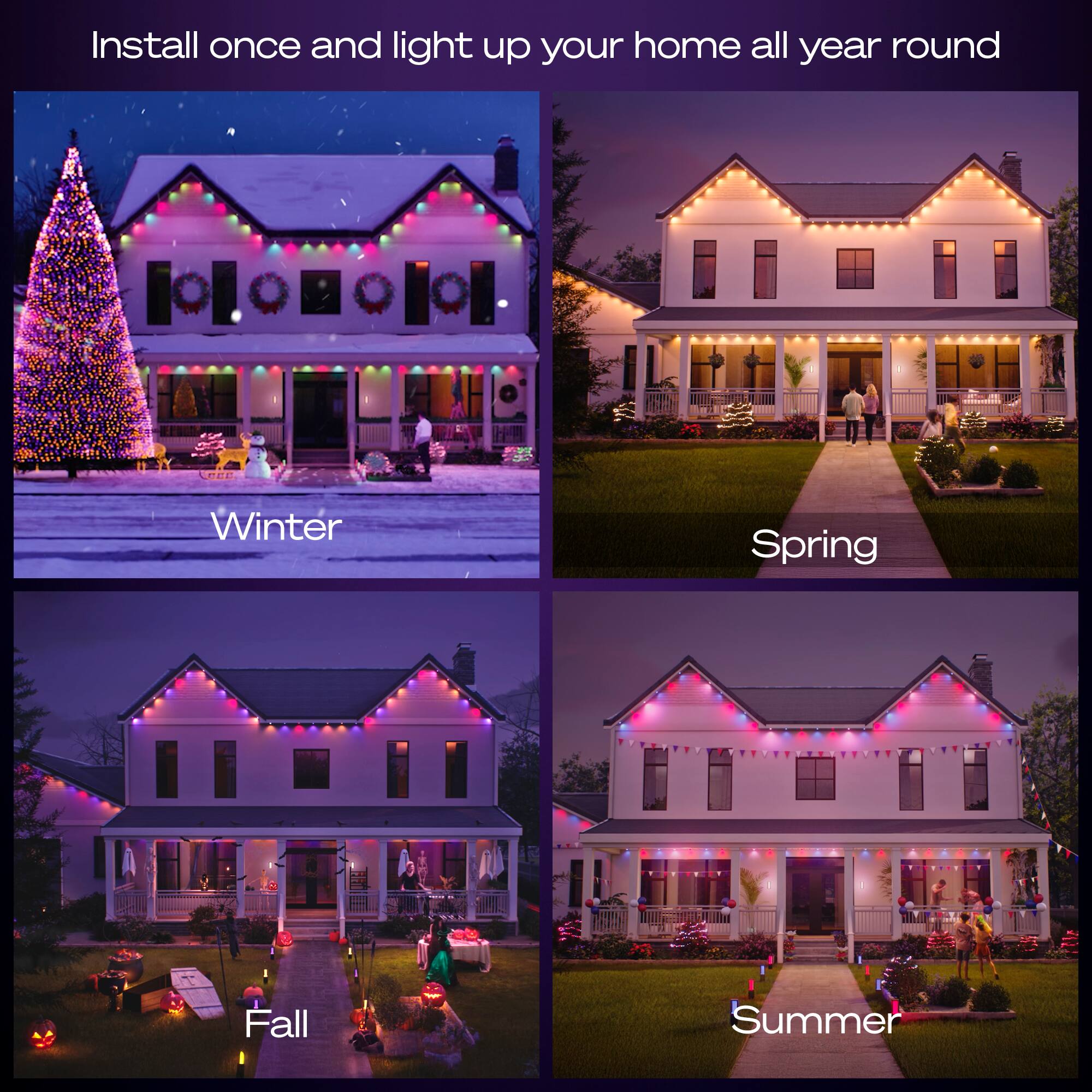 Install once and light up your home all year round

Winter  
Spring  
Fall  
Summer