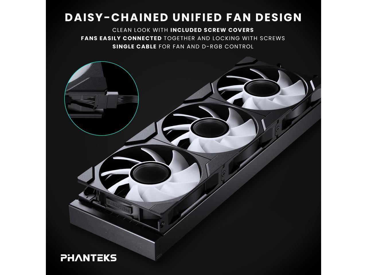 DAISY-CHAINED UNIFIED FAN DESIGN  
CLEAN LOOK WITH INCLUDED SCREW COVERS  
FANS EASILY CONNECTED TOGETHER AND LOCKING WITH SCREWS  
SINGLE CABLE FOR FAN AND D-RGB CONTROL  

PHANTEKS