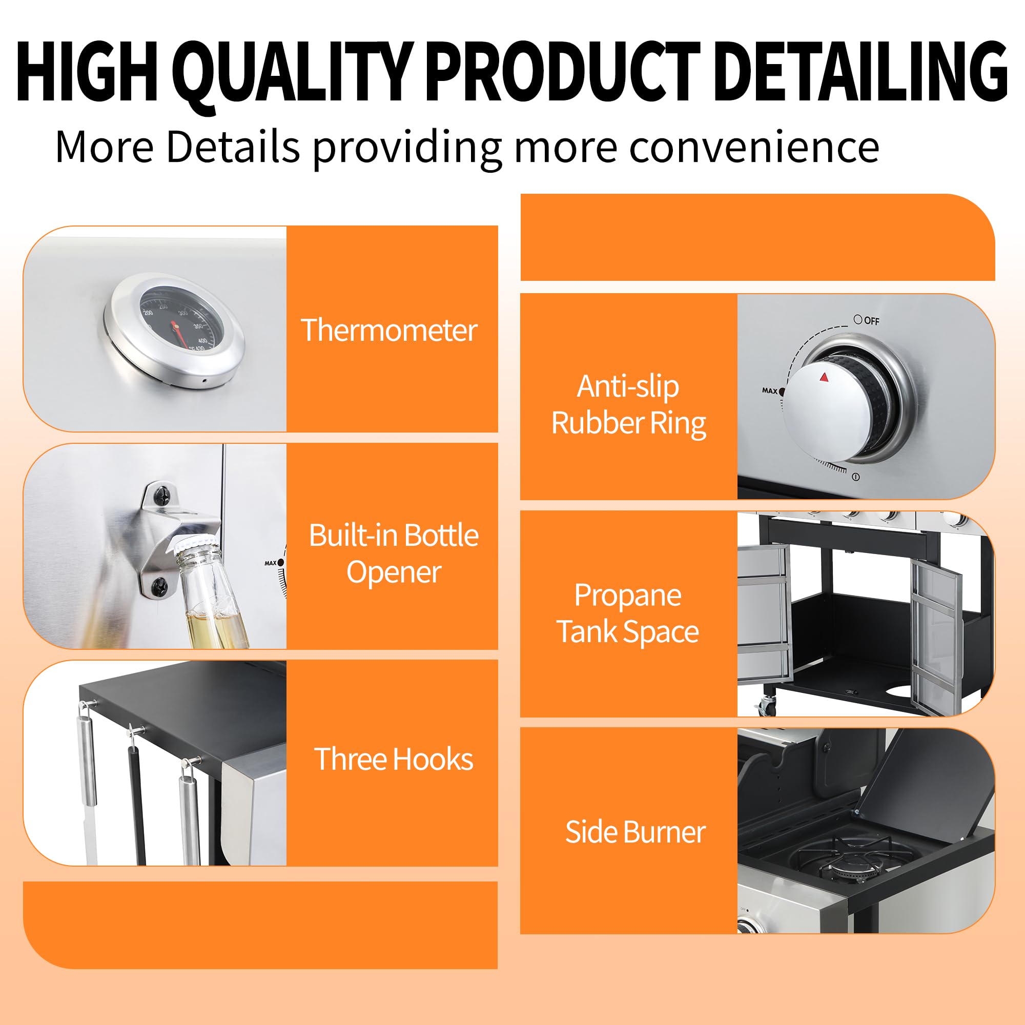 HIGH QUALITY PRODUCT DETAILING  
More Details providing more convenience  

- Thermometer  
- Anti-slip Rubber Ring  
- Built-in Bottle Opener  
- Propane Tank Space  
- Three Hooks  
- Side Burner