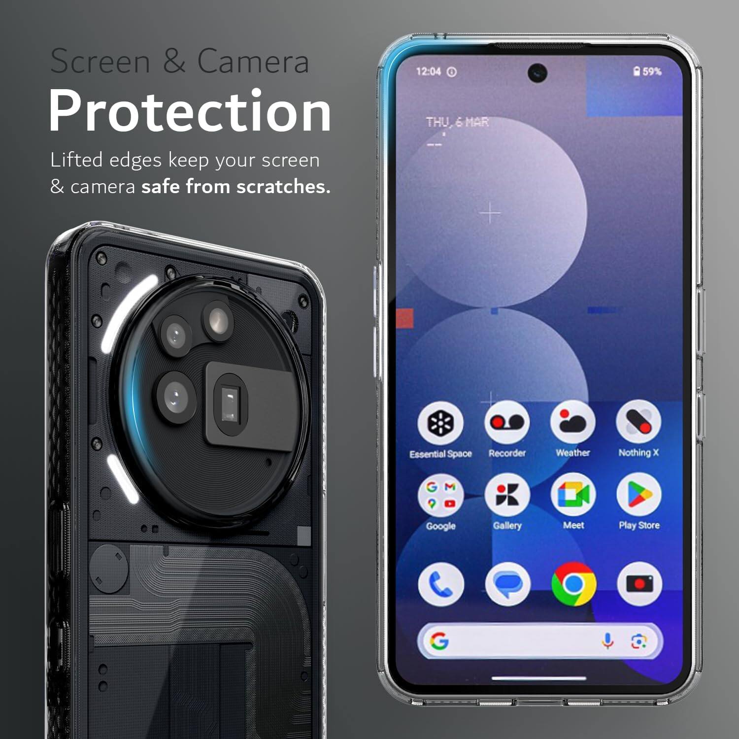 Screen & Camera Protection

Lifted edges keep your screen & camera safe from scratches.

12:04
THU 6 MAR

59%

Essential Space
Recorder
Weather
Nothing X
Google
Gallery
Meet
Play Store