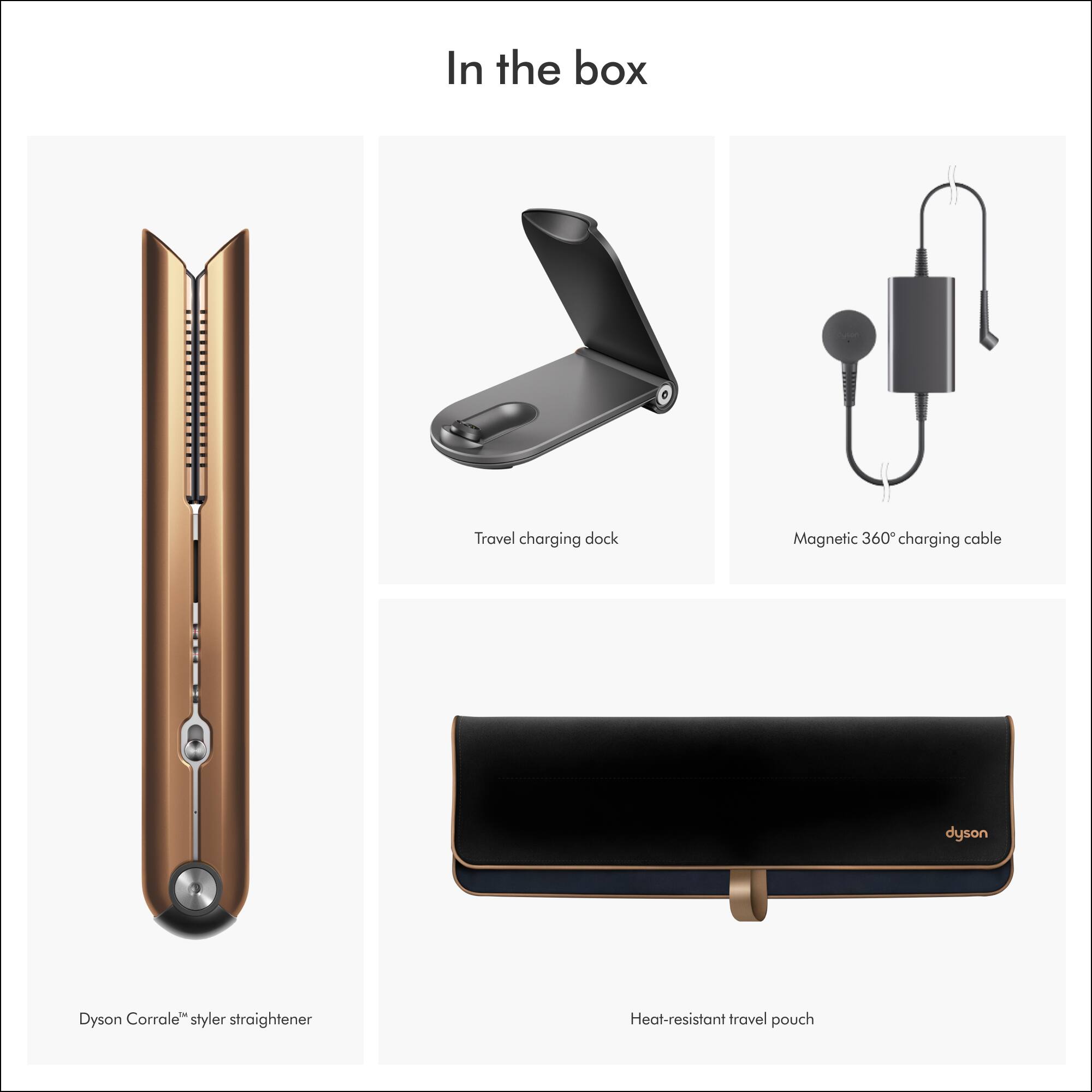 In the box, you will find a Travel charging dock, a Magnetic 360 charging cable, a Dyson Corrale styler, a straightener, a Heat-resistant travel pouch.