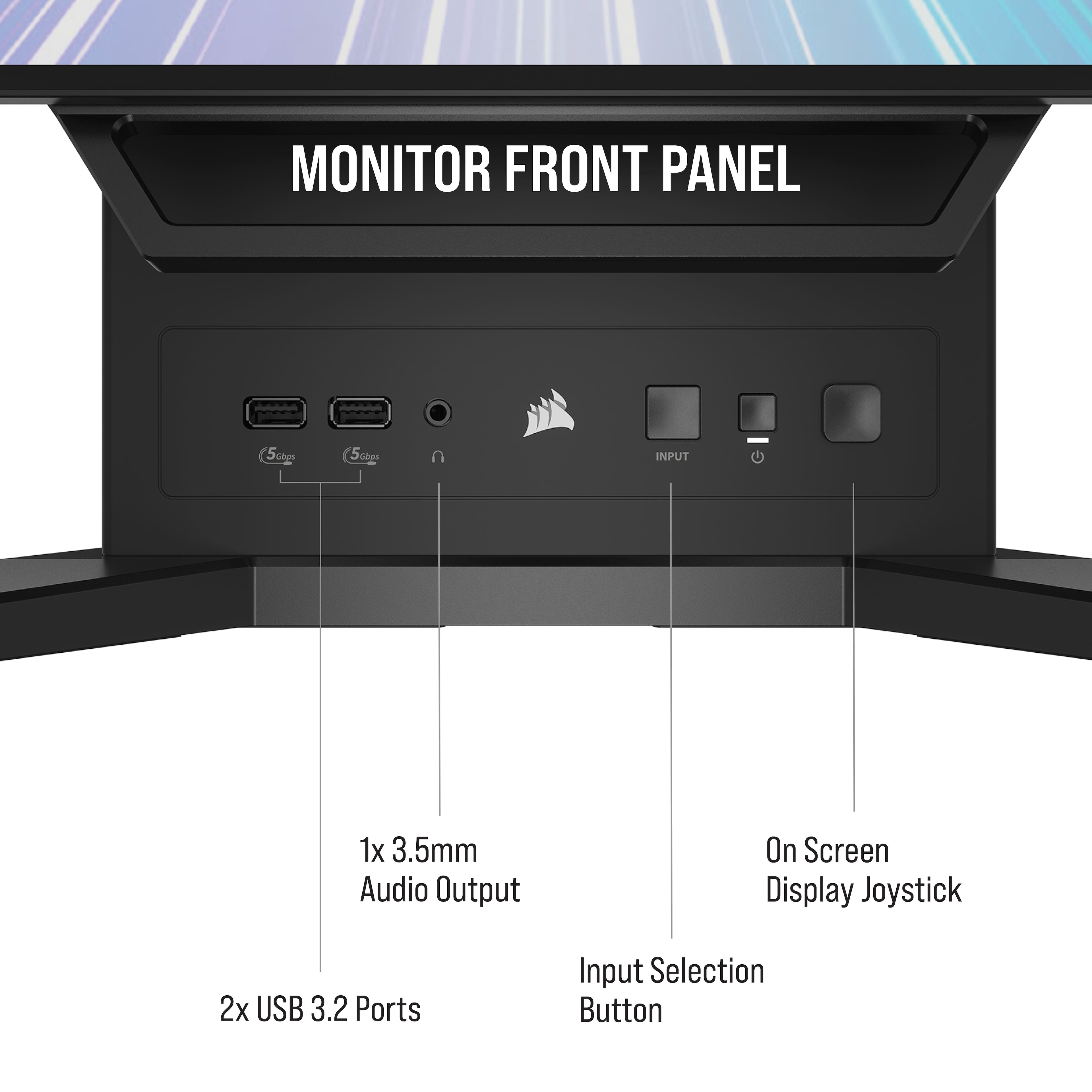 Monitor Front Panel: 5AG 5mg Input 1x 3.5mm Audio Output On Screen Display Joystick 2x USB 3.2 Ports Input Selection Button