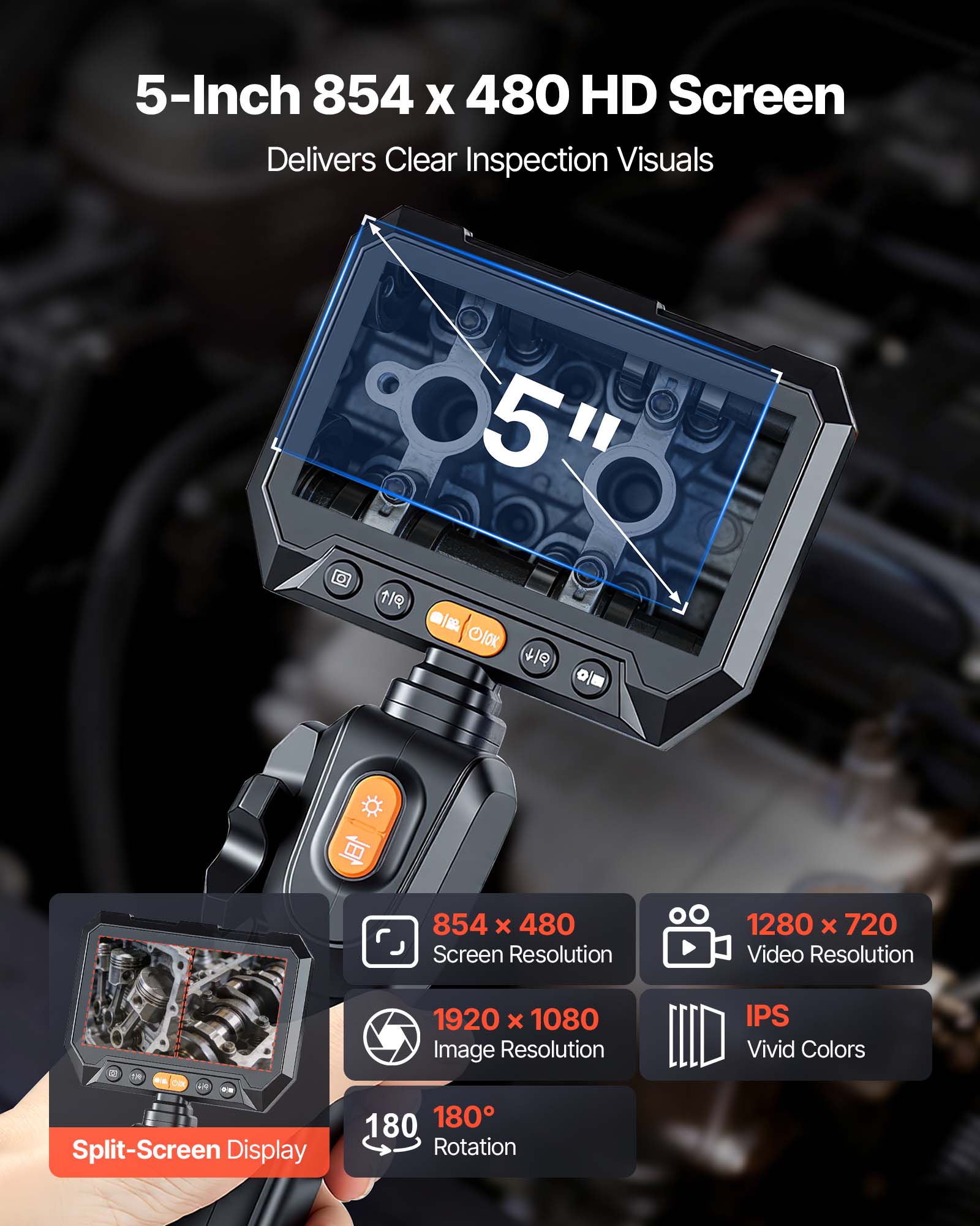5-Inch 854 x 480 HD Screen Delivers Clear Inspection Visuals

- 854 x 480 Screen Resolution
- 1280 x 720 Video Resolution
- 1920 x 1080 Image Resolution
- 180° Rotation
- IPS Vivid Colors
- Split-Screen Display