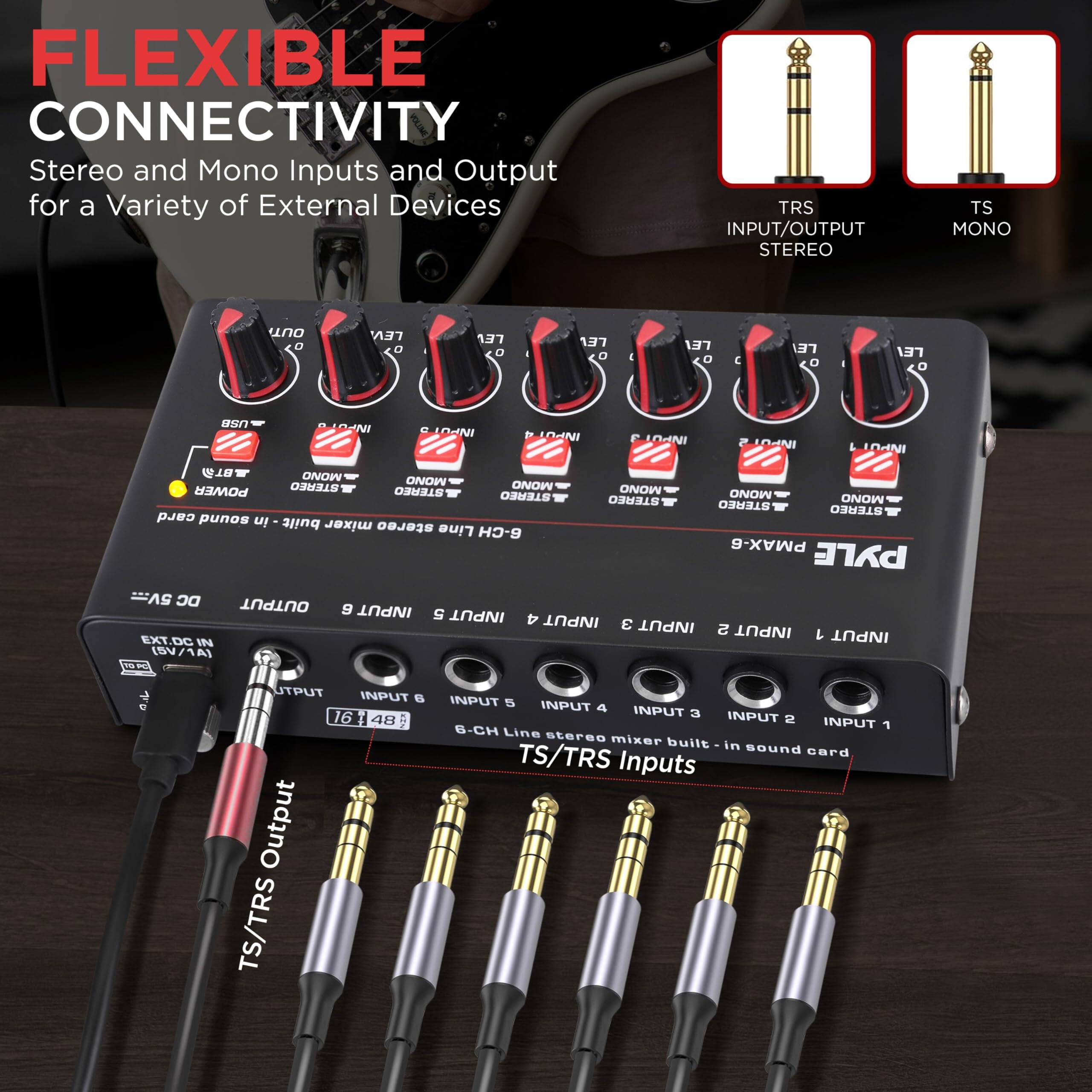 FLEXIBLE CONNECTIVITY  
Stereo and Mono Inputs and Output for a Variety of External Devices  

TRS INPUT/OUTPUT STEREO  
TS MONO OUT  

POWER  
USB IN  
INPUT 1  
INPUT 2  
INPUT 3  
INPUT 4  
INPUT 5  
INPUT 6  
EXT. DC IN (5V/1A)  

TS/TRS Inputs  
6-CH Line stereo mixer built-in sound card  

TS/TRS Output