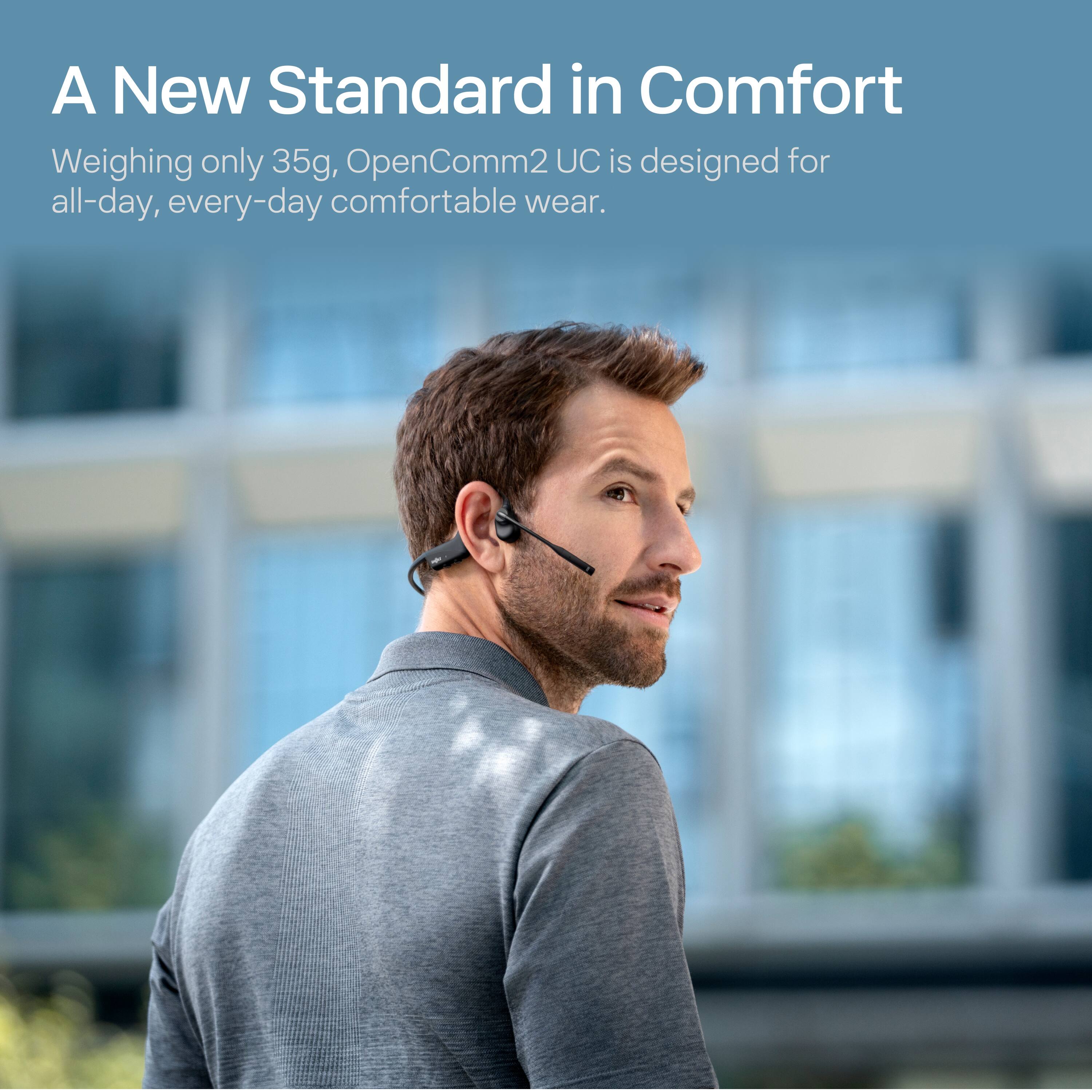 A New Standard in Comfort

Weighing only 35g, OpenComm2 UC is designed for all-day, every-day comfortable wear.