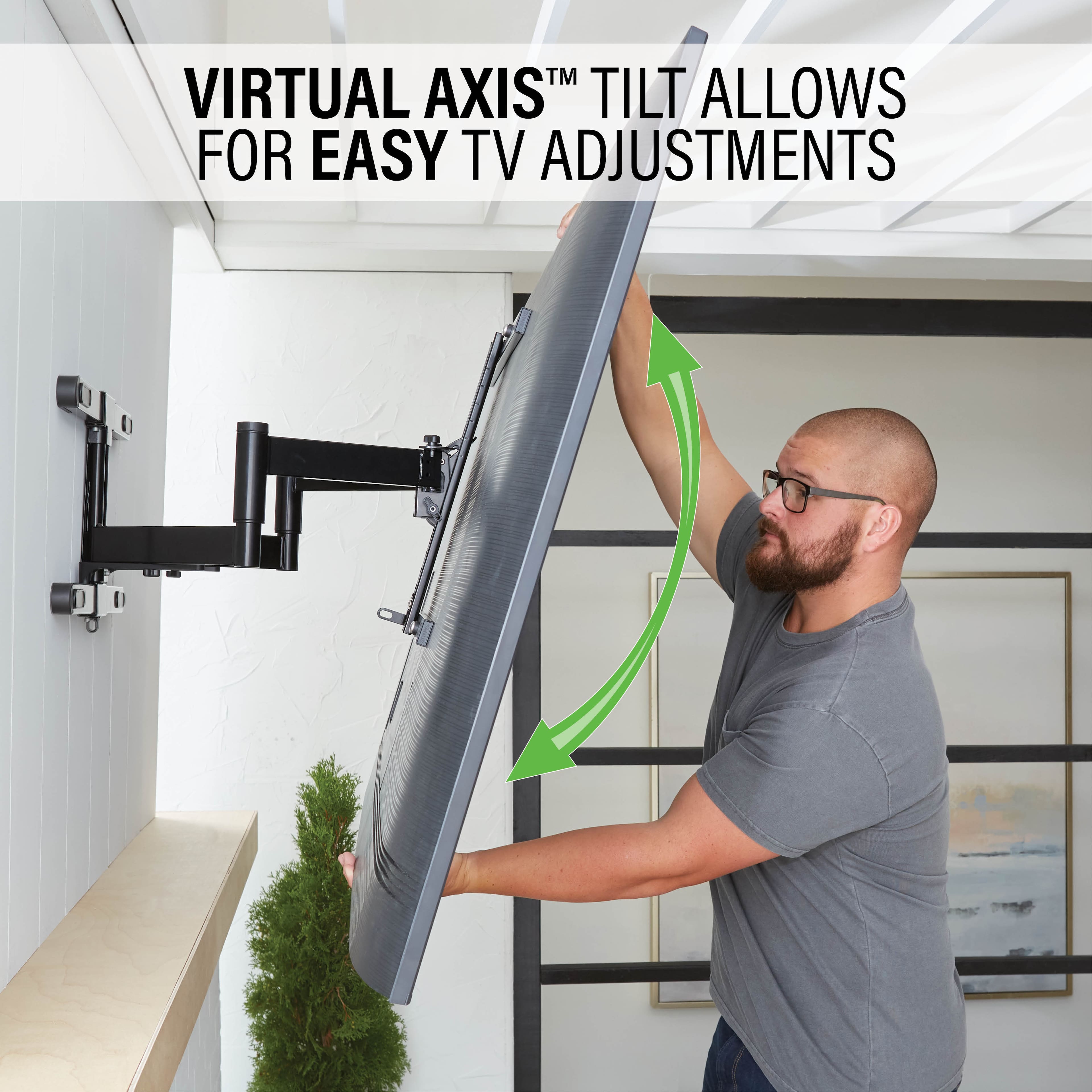 TM VIRTUAL AXISTM TILT ALLOWS FOR EASY TV ADJUSTMENTS