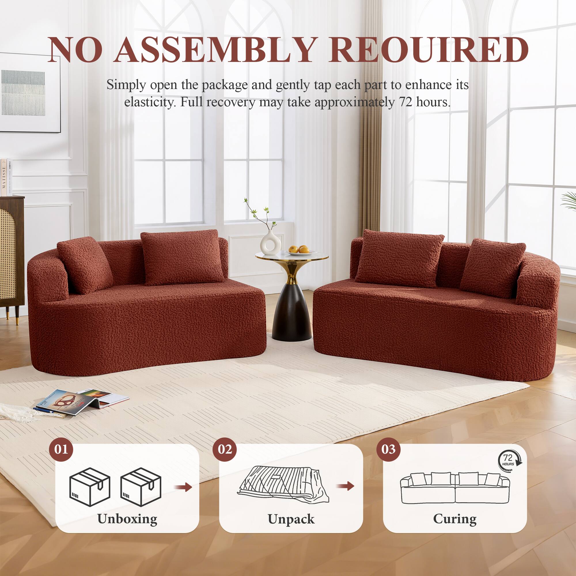 NO ASSEMBLY REQUIRED

Simply open the package and gently tap each part to enhance its elasticity. Full recovery may take approximately 72 hours.

01 Unboxing  
02 Unpack  
03 Curing