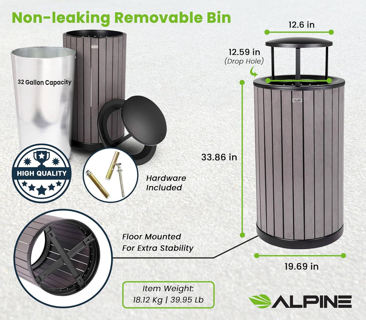 Non-leaking Removable Bin

- 32 Gallon Capacity
- 12.6 in (Drop Hole)
- 33.86 in
- 19.69 in
- 12.59 in (Drop Hole)

HIGH QUALITY Hardware Included

Floor Mounted For Extra Stability

Item Weight: 18.12 Kg | 39.95 Lb

ALPINE