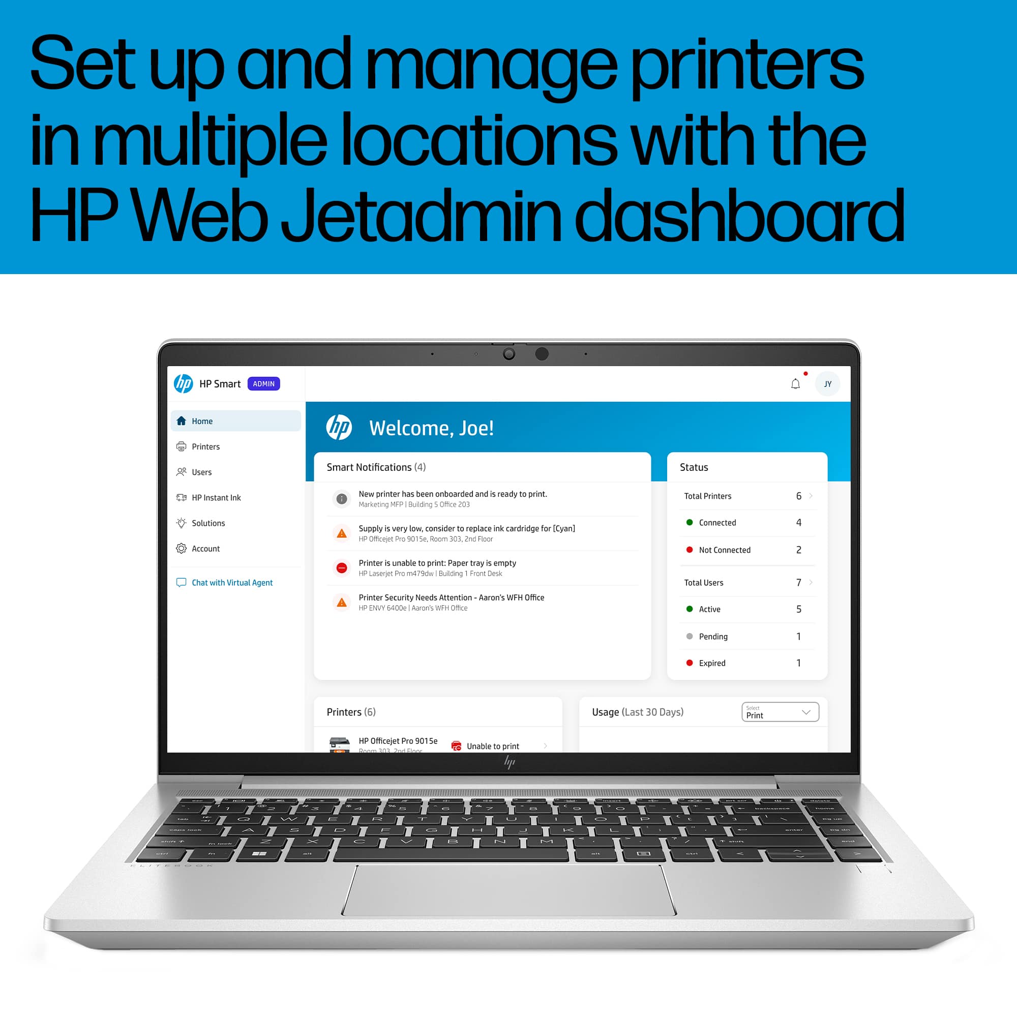 Set up and manage printers in multiple locations with the HP Web Jetadmin dashboard. Welcome, Joe! Smart Notifications (4) Status instant t New printer has been added and is ready to print. Manufacturing - Butting Offs 201 Lot Total Users 6 Solutions Around with Virtual Agent Supply. Very - consirhar - replace - cartridge for iyani - is ie vtse Gnom - Jne Fier Pvenner a unable - print apples dray i empry - Laorrie -/9 Buting foore Cana Puter Security seods amtevation Approve's wis Otre - INT SaTa Auoes wE Cta Connected Nor onen lotal users Active 4 2 1 1 Pending 1 Expired 1 Printers 063 Usage ILast 30 Days) - Print 1 offoeet ive 11% - - Unable - print - - - - - - - - - - - - - - - - - - - - - - - - - - - - - - - - - - - - - - - - - - - - - - - - - - - - - - - - - - - - - - - - - - - - - - - - - - - - - - - - - - - - - - - - - - - - - - - - - - - - - - - - - - - - - - - - - - - - - - - - - - - - - - - - - - - - - - - - - - - - - - - - - - - - - - - - - - - - - - - - - - - - - - - - - - - - - - - - - - - - - - - - - - - - - - - - - - - - - - - - - - - - - - - - - - - - - - - - - - - - - - - - - - - - - - - - - - - - - - - - - - - - - - - - - - - - - - - - - - - - - - - - - - - - - - - - - - - - - - - - - - - - - - - - - - - - - - - - -