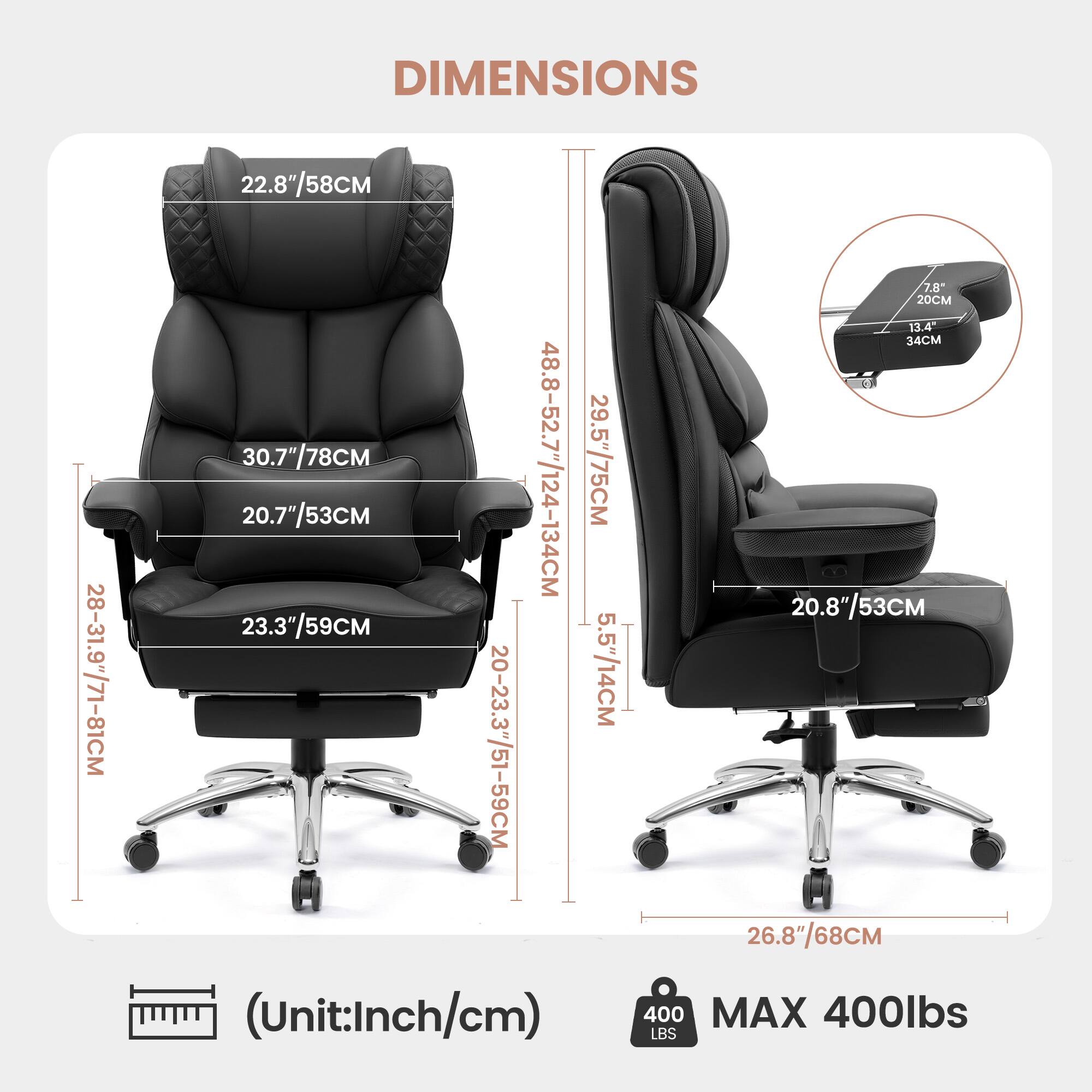 DIMENSIONS 28-31.9" (71-81cm) 22.8" (58cm) 30.7" (78cm) 20.7" (53cm) 23.3" (59cm) 20-23.3" (51-59cm) 48.8-52.7" (124-134cm) 29.5" (75cm) 5.5" (14cm) 7.8" (20cm) 13.4" (34cm) 20.8" (53cm) 26.8" (68cm) (Unit: Inch/cm) 400 MAX 400lbs LBS
