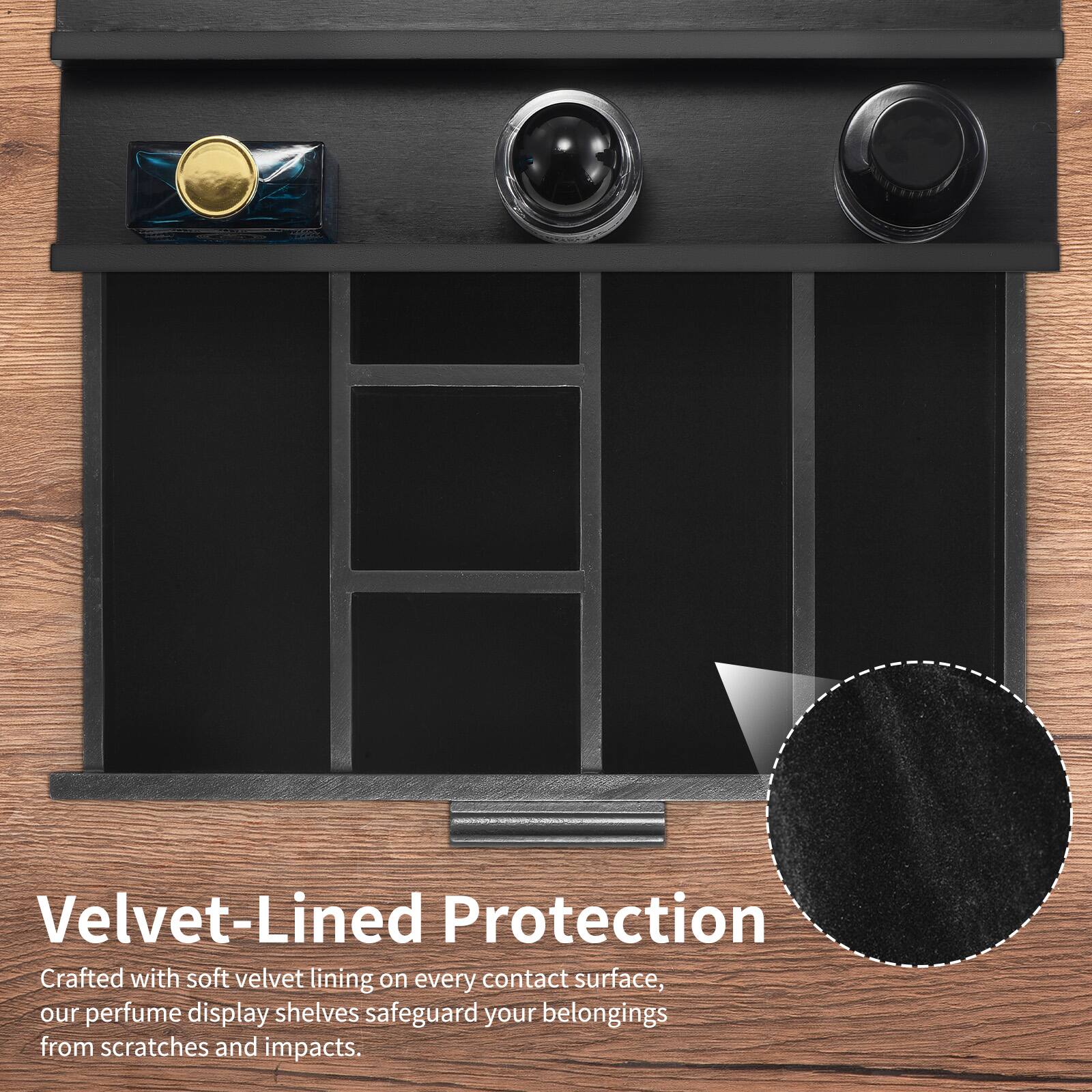 Velvet-Lined Protection

Crafted with soft velvet lining on every contact surface, our perfume display shelves safeguard your belongings from scratches and impacts.