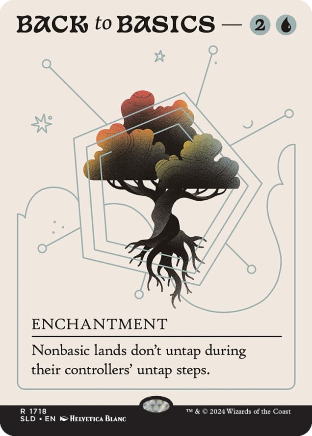 BACK to BASICS — 2

ENCHANTMENT

Nonbasic lands don't untap during their controllers' untap steps.

R 1718
SLD • EN • HELVETICA BLANC

TM & © 2024 Wizards of the Coast