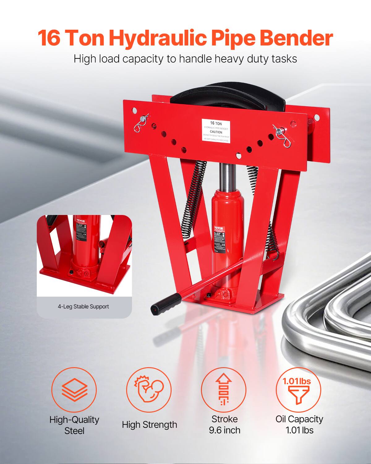 16 Ton Hydraulic Pipe Bender  
High load capacity to handle heavy duty tasks  

- 4-Leg Stable Support  
- High-Quality Steel  
- High Strength  
- Stroke 9.6 inch  
- Oil Capacity 1.01 lbs  

16 TON  
HYDRAULIC PIPE BENDER  
CAUTION