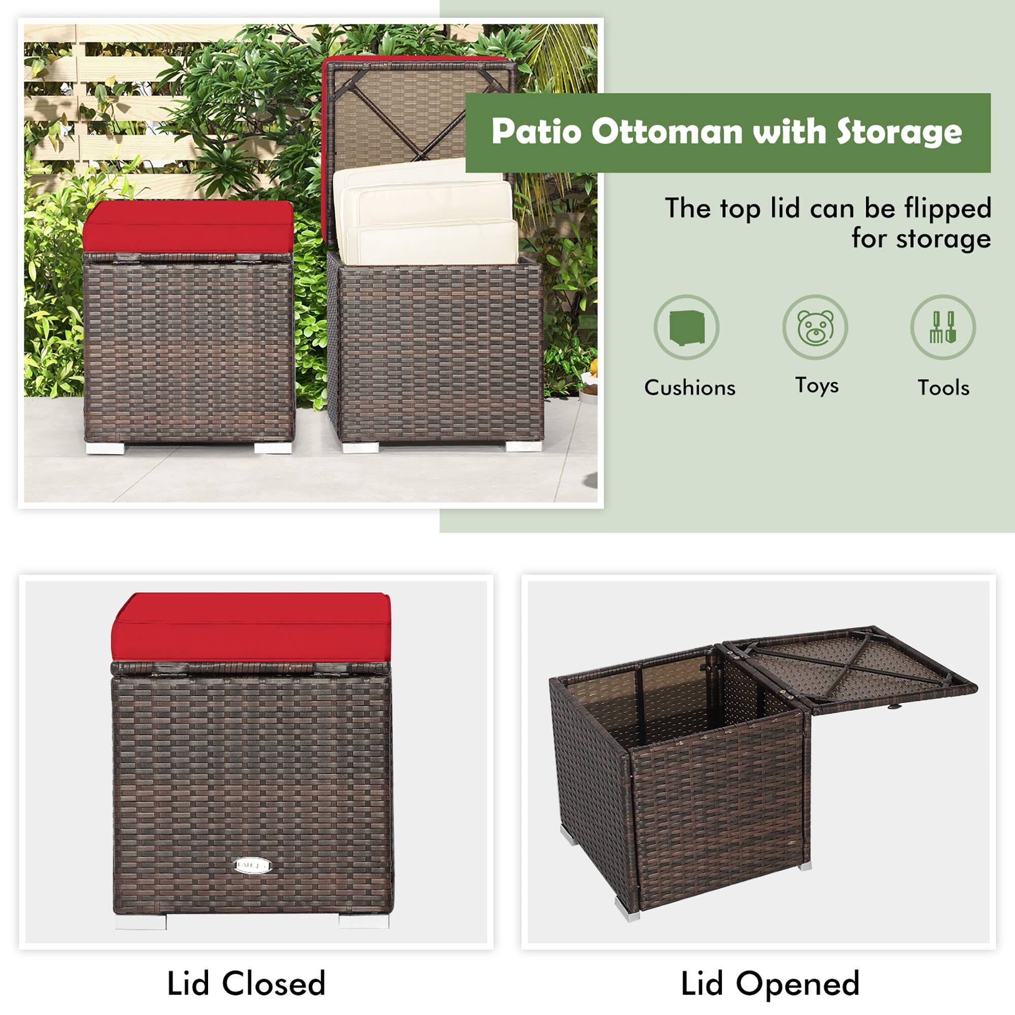 Patio Ottoman with Storage

The top lid can be flipped for storage

Cushions  
Toys  
Tools

Lid Closed  
Lid Opened