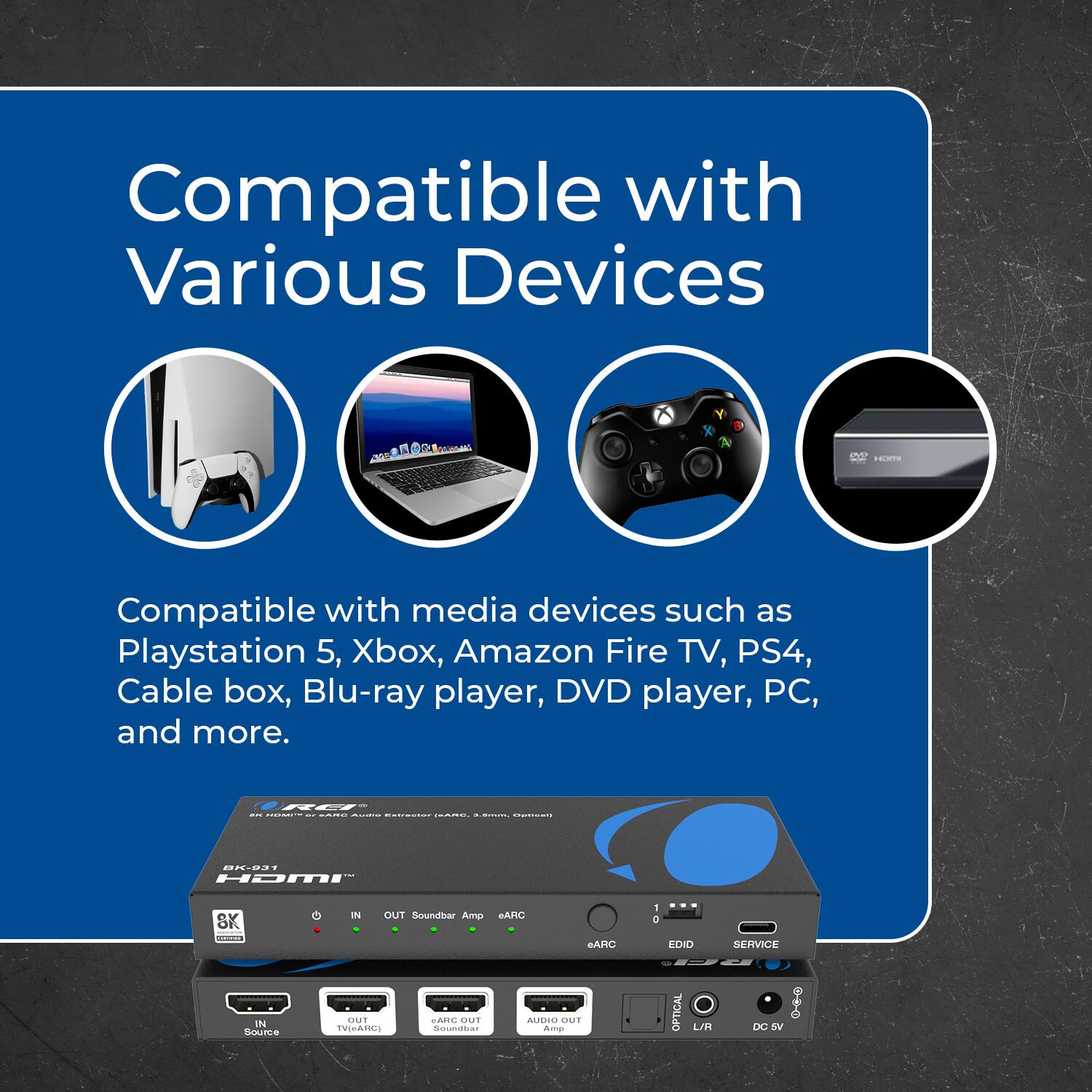 Compatible with Various Devices

Compatible with media devices such as Playstation 5, Xbox, Amazon Fire TV, PS4, Cable box, Blu-ray player, DVD player, PC, and more.