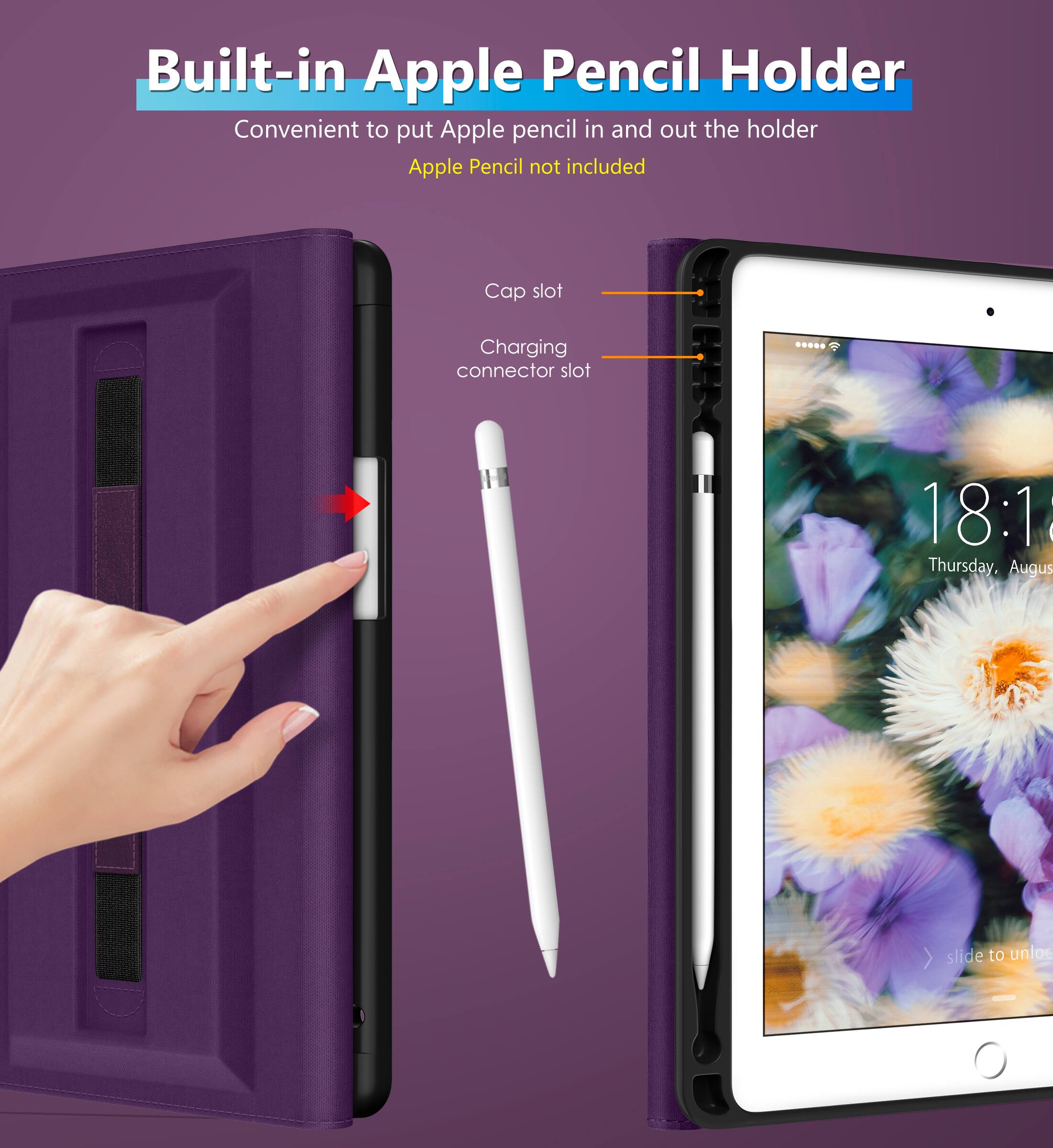 Built-in Apple Pencil Holder  
Convenient to put Apple pencil in and out the holder  
Apple Pencil not included  

Cap slot  
Charging connector slot  

18:1  
Thursday, August  
slide to unlock
