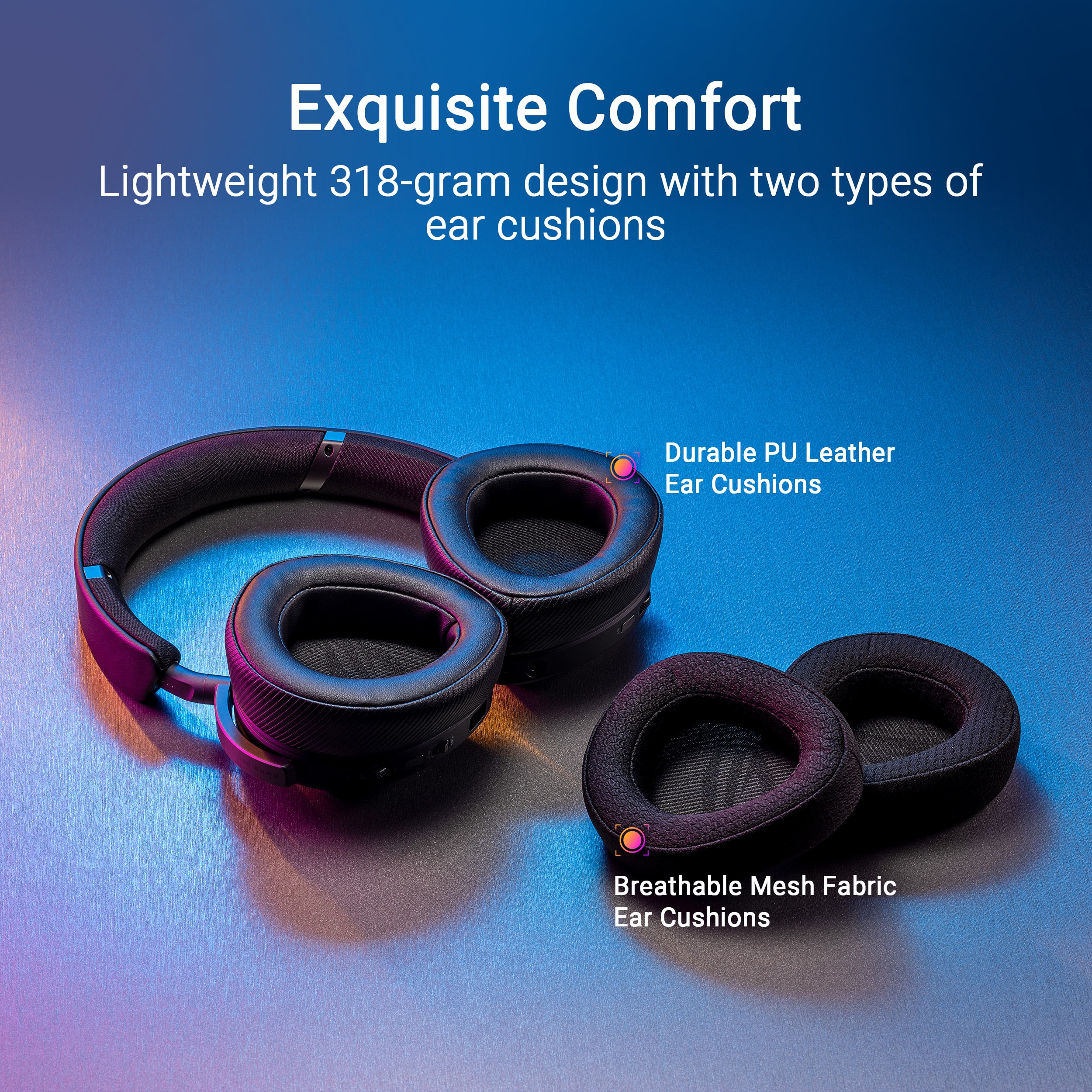 Exquisite Comfort: Lightweight 318-gram design with two types of ear cushions - Durable PU Leather Ear Cushions and Breathable Mesh Fabric Ear Cushions.