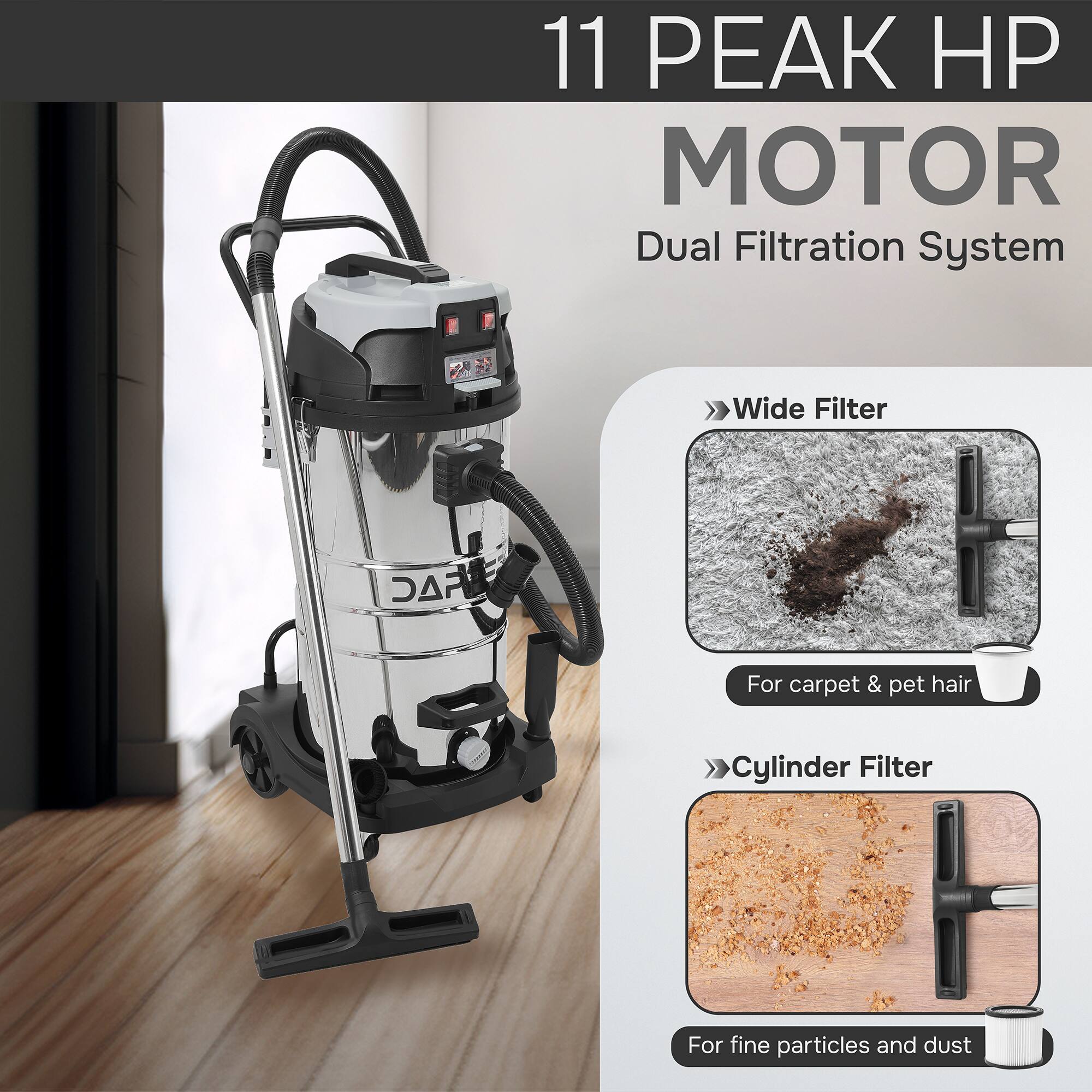 11 Peak HP Motor Dual Filtration System

- Wide Filter
  - For carpet & pet hair

- Cylinder Filter
  - For fine particles and dust