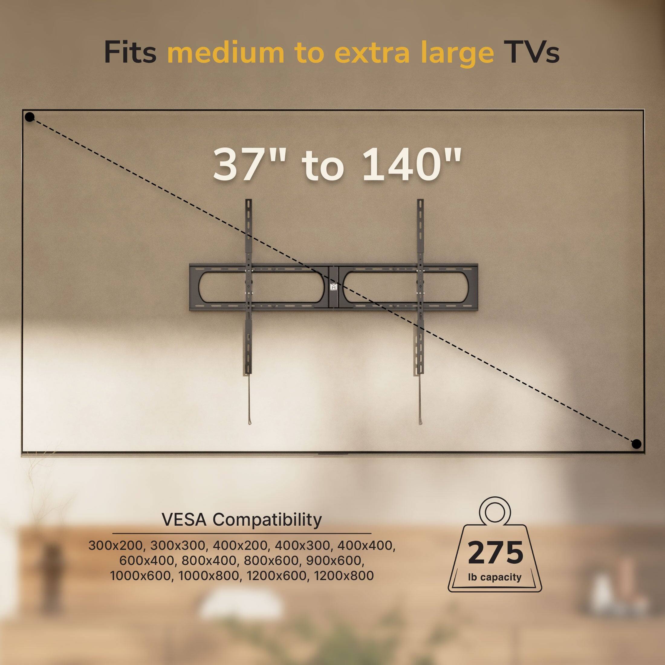 Fits medium to extra large TVs 37" to 140"  
VESA Compatibility: 300x200, 300x300, 400x200, 400x300, 400x400, 600x400, 800x400, 800x600, 900x600, 1000x600, 1000x800, 1200x600, 1200x800  
275 lb capacity