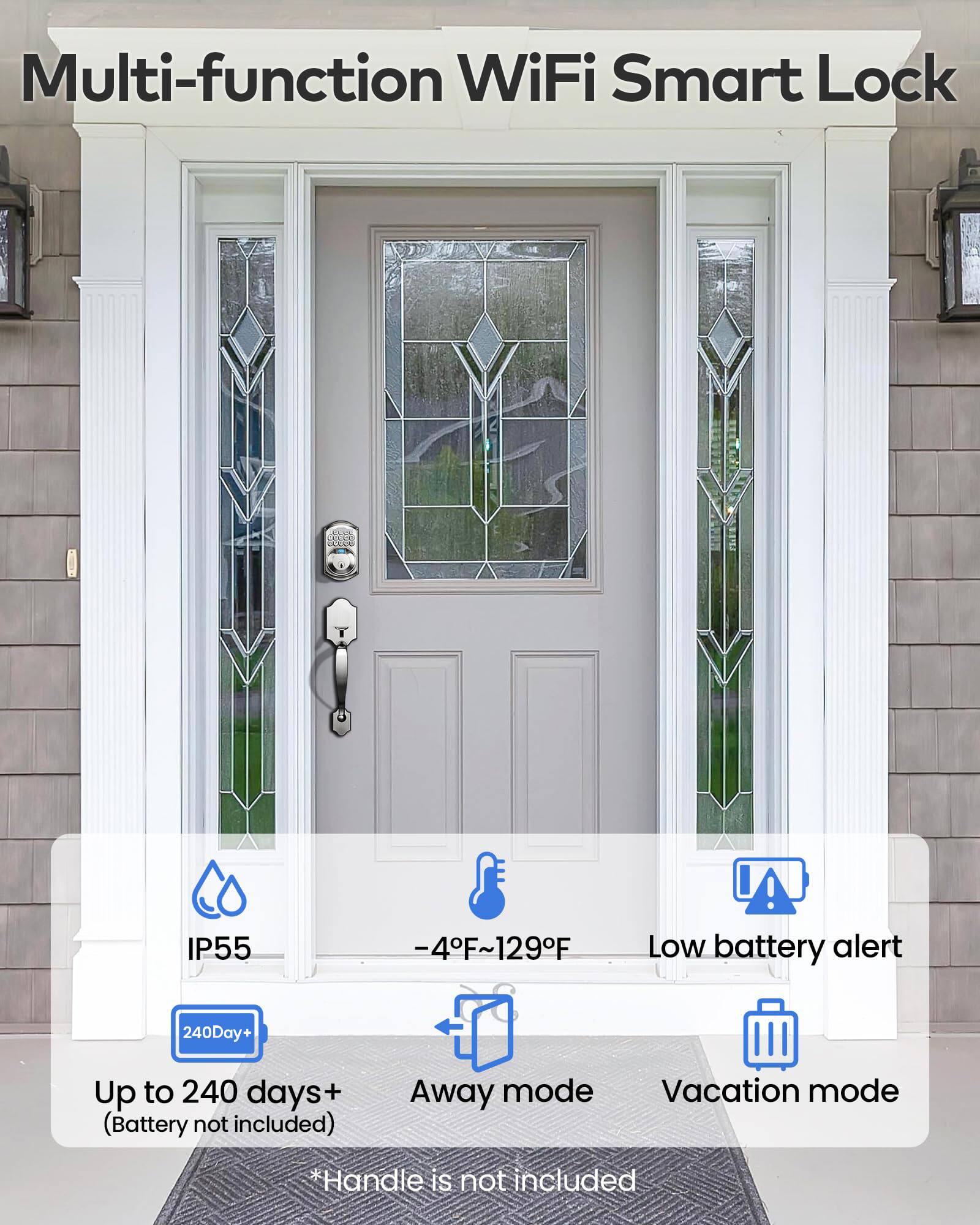 Multi-function WiFi Smart Lock

- IP55
- -4°F ~ 129°F
- Low battery alert
- Up to 240 days+ (Battery not included)
- Away mode
- Vacation mode
- *Handle is not included