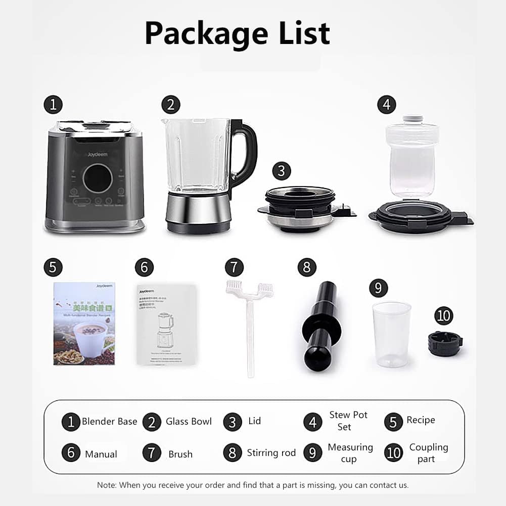 Package List

1. Joydeem
2. Blender Base
3. Glass Bowl
4. Lid
5. Stew Pot Set
6. Recipe
7. Manual
8. Brush
9. Stirring rod
10. Measuring Cup
11. Coupling part

Note: When you receive your order and find that a part is missing, you can contact us.