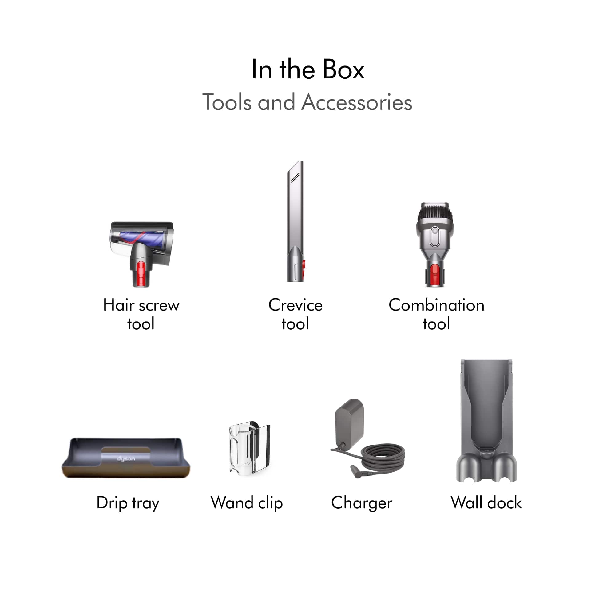 In the Box: Tools and Accessories
Hair screw tool
Crevice tool
Combination tool
Drip tray
Wand clip
Charger
Wall dock
