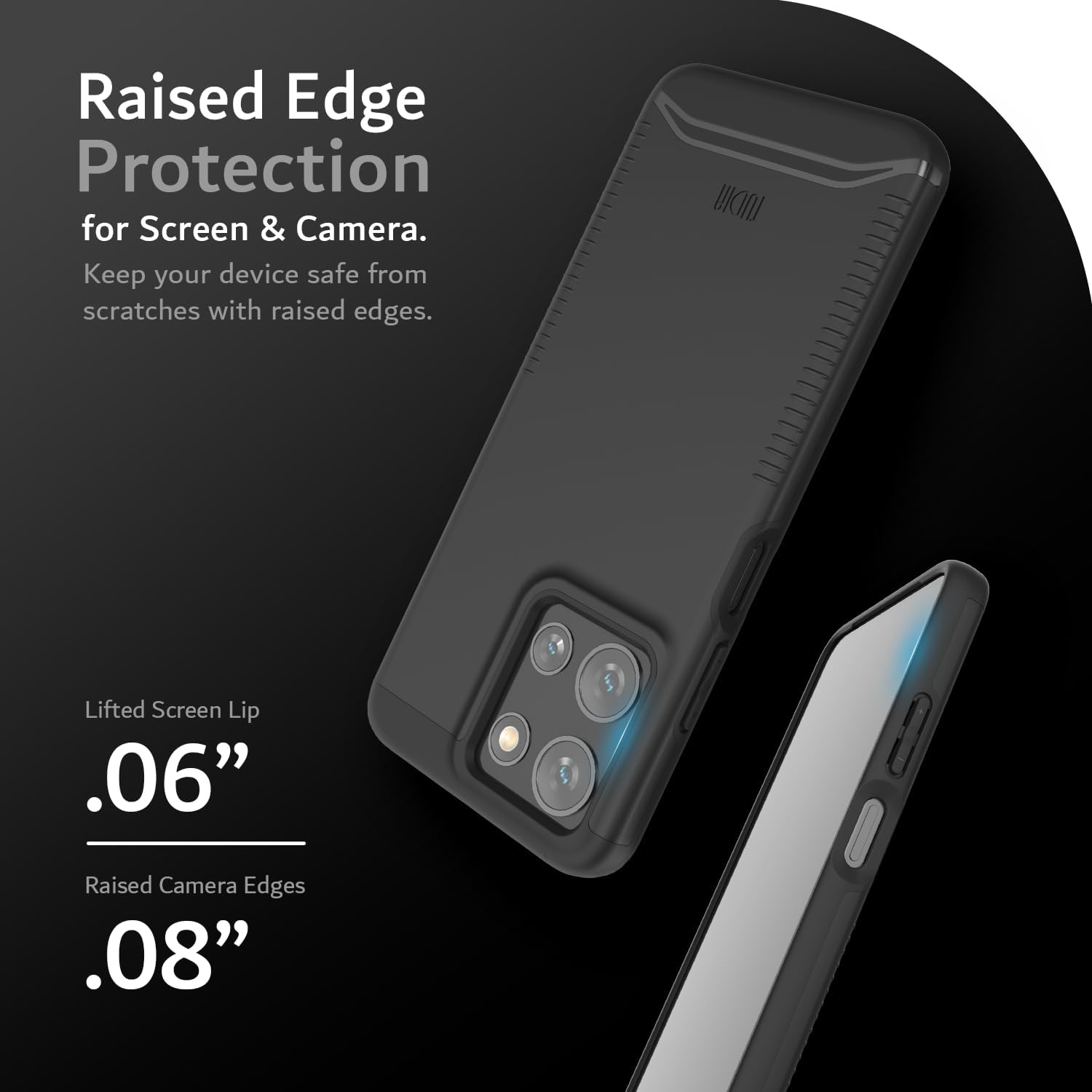 Raised Edge Protection for Screen & Camera.  
Keep your device safe from scratches with raised edges.  

Lifted Screen Lip .06"  
Raised Camera Edges .08"