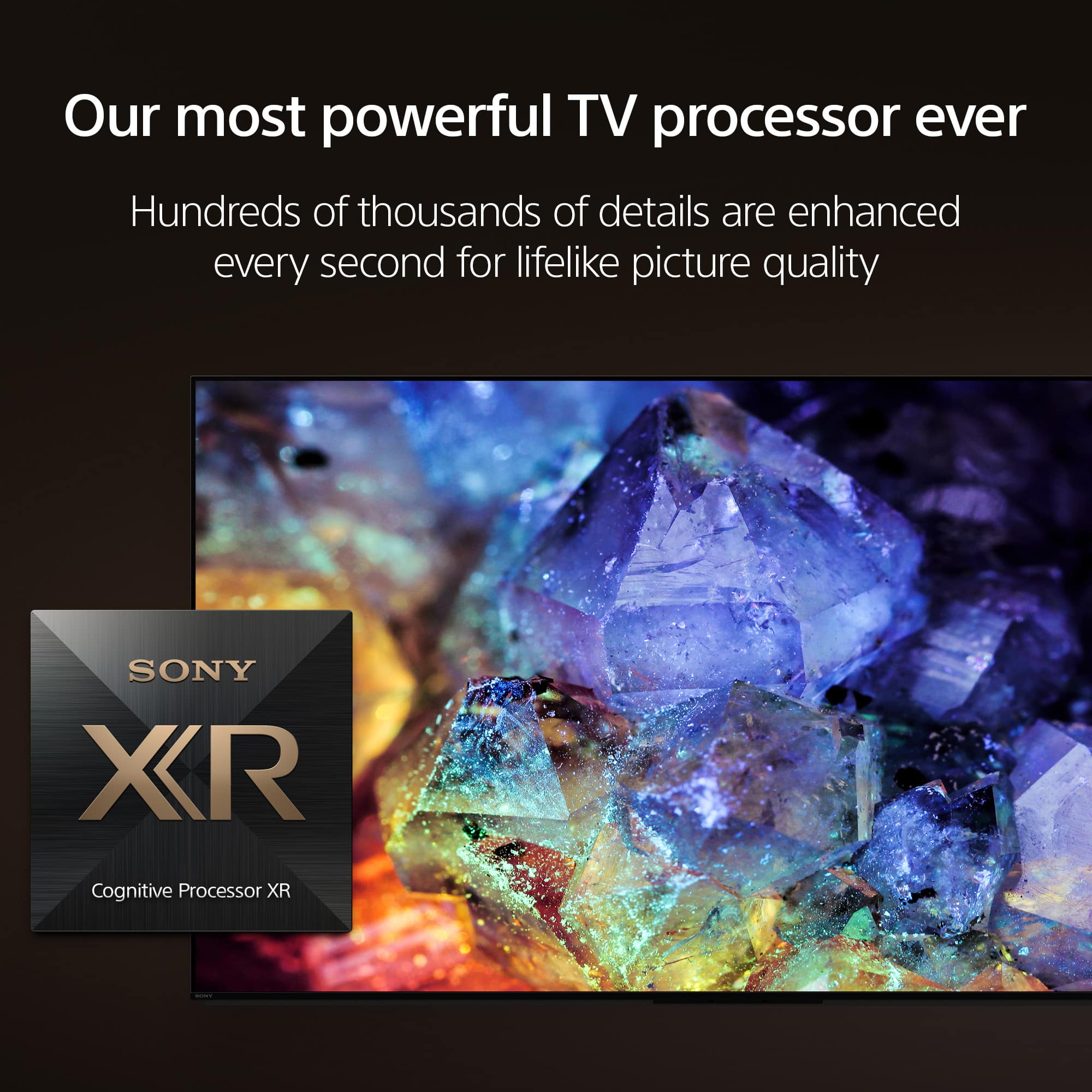 Our most powerful TV processor ever, the Sony XR Cognitive Processor XR, enhances hundreds of thousands of details every second for lifelike picture quality.