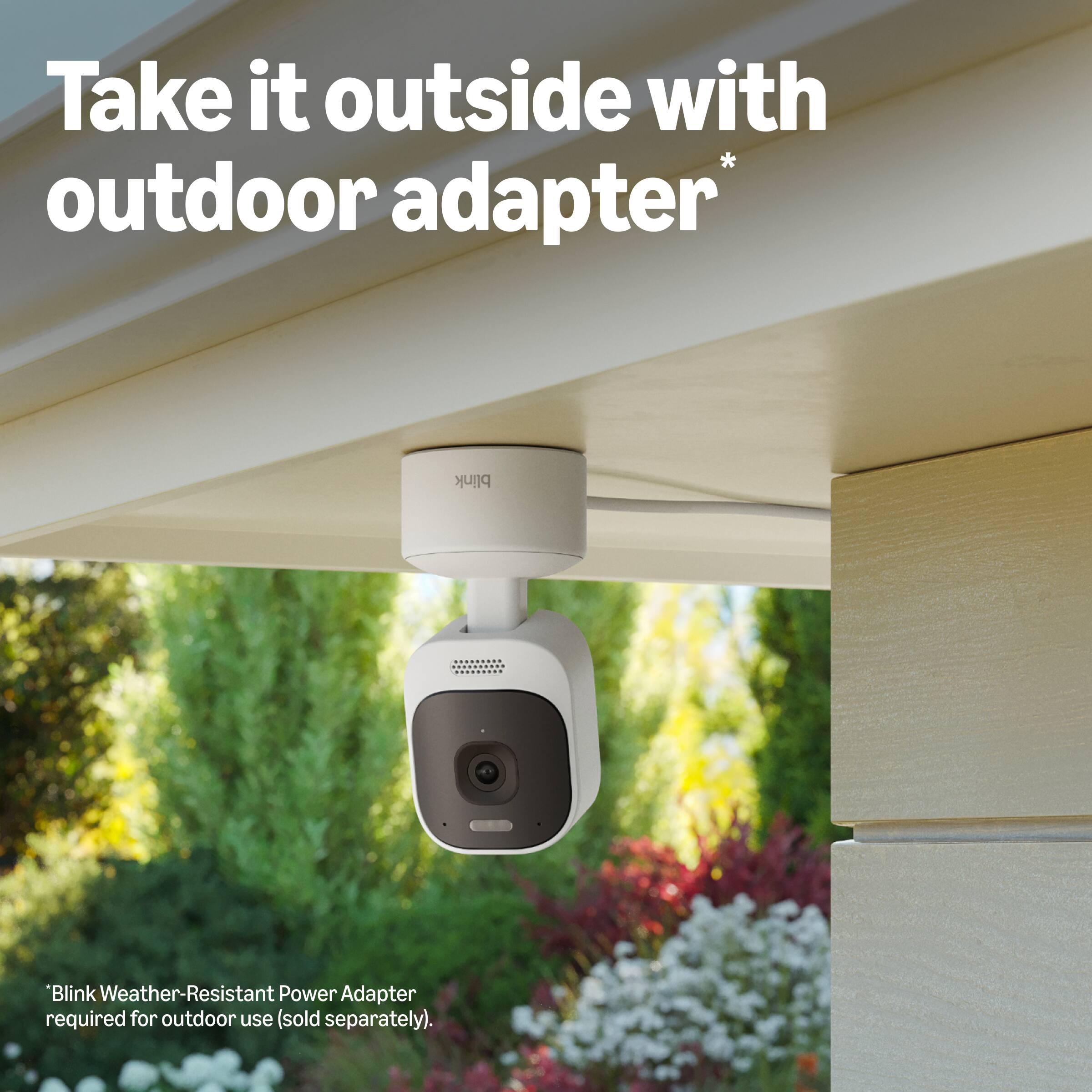 Take it outside with outdoor adapter*

*Blink Weather-Resistant Power Adapter required for outdoor use (sold separately).