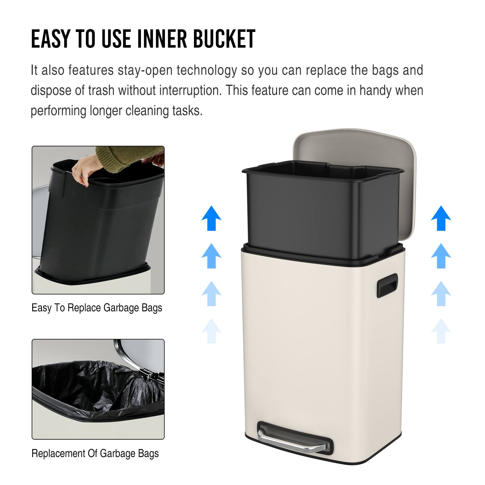 EASY TO USE INNER BUCKET

It also features stay-open technology so you can replace the bags and dispose of trash without interruption. This feature can come in handy when performing longer cleaning tasks.

Easy To Replace Garbage Bags

Replacement Of Garbage Bags