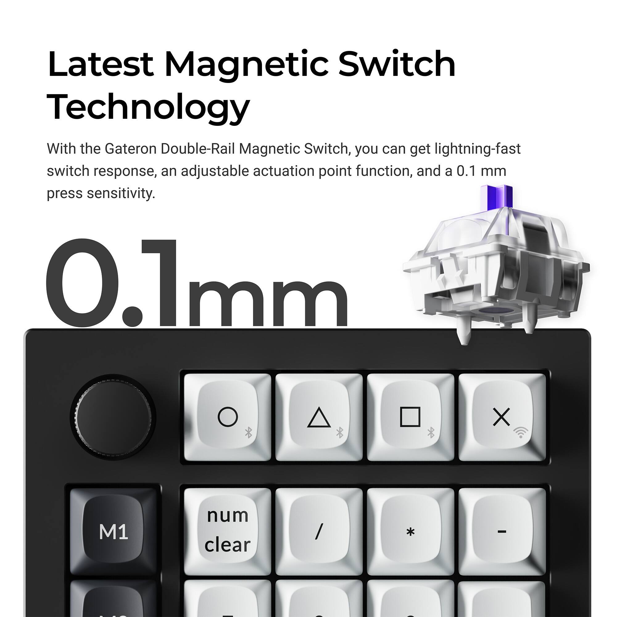 Latest Magnetic Switch Technology

With the Gateron Double-Rail Magnetic Switch, you can get lightning-fast switch response, an adjustable actuation point function, and a 0.1 mm press sensitivity.

0.1 mm

M1 num clear