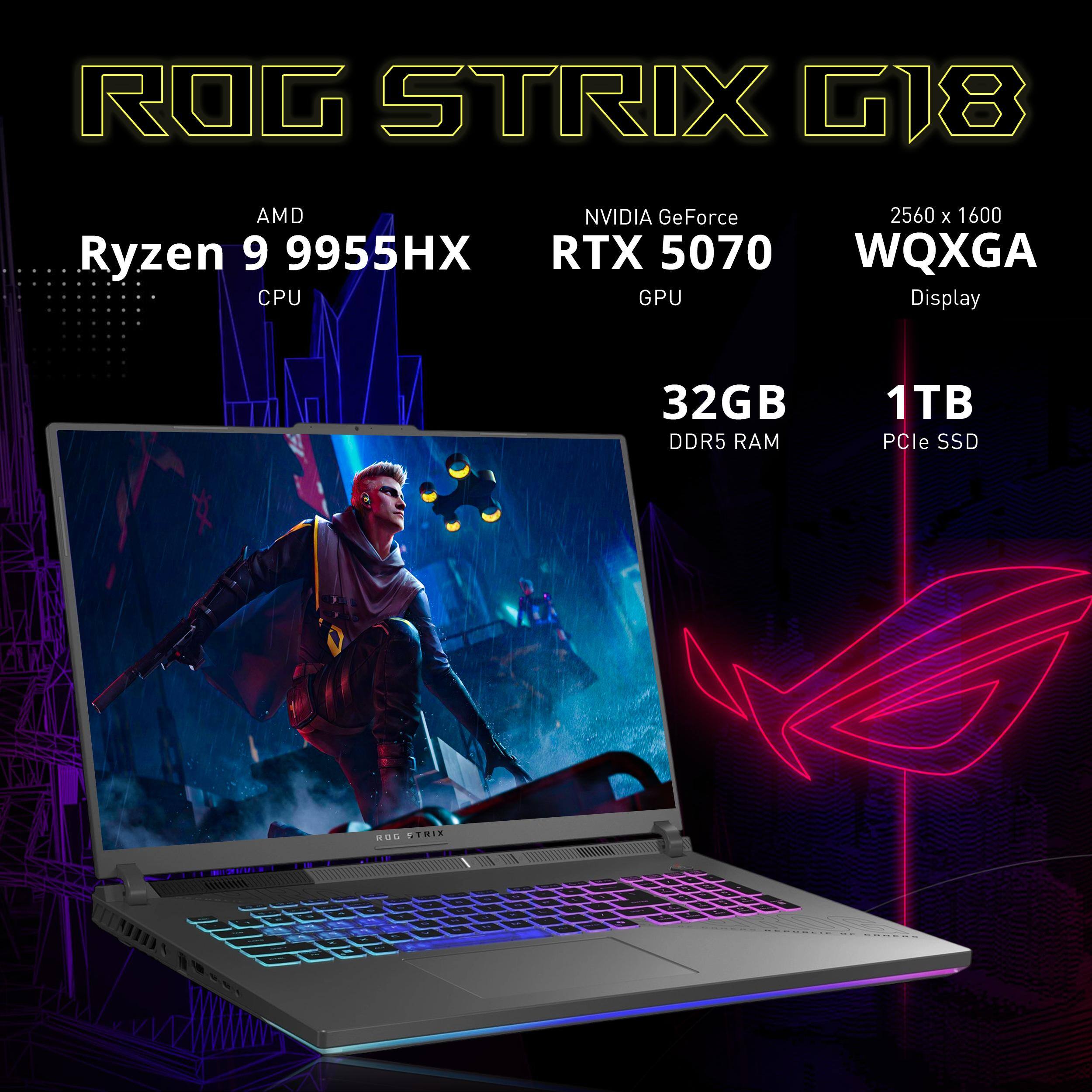 ROG STRIX G18

AMD Ryzen 9 9955HX CPU
NVIDIA GeForce RTX 5070 GPU
2560 x 1600 WQXGA Display
32GB DDR5 RAM
1TB PCIe SSD