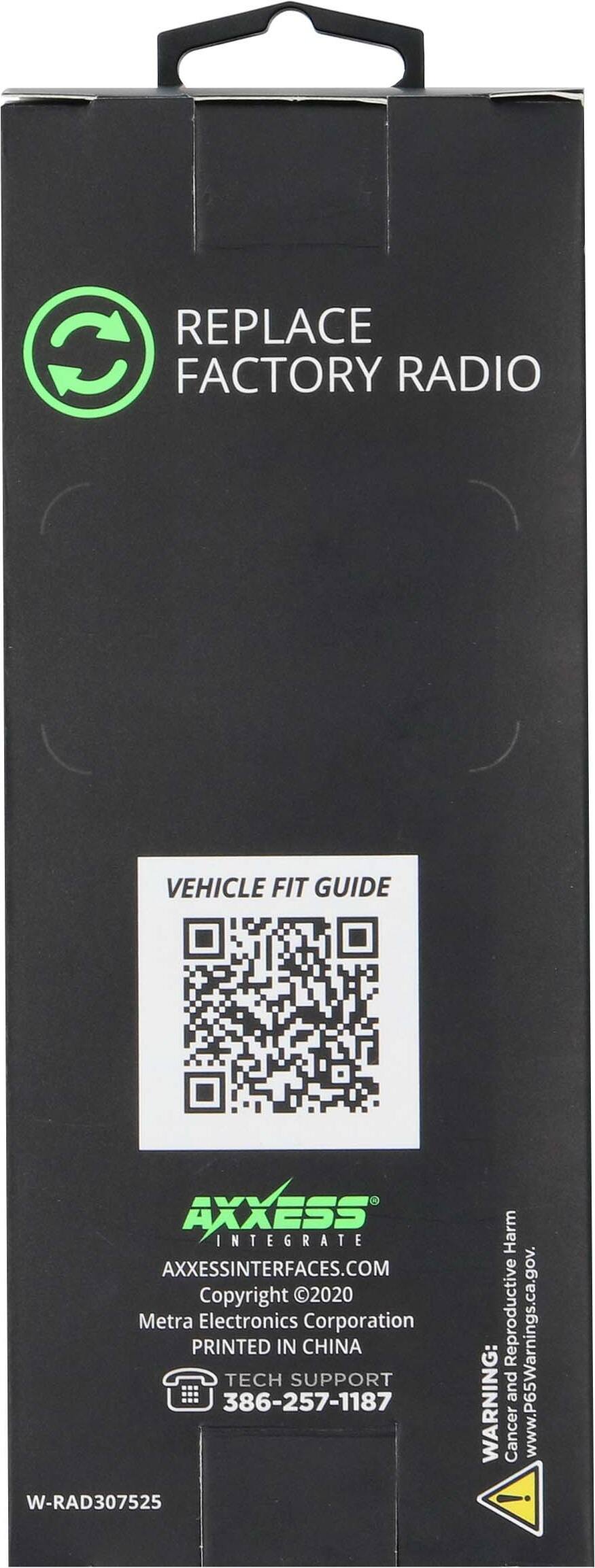 REPLACE FACTORY RADIO

VEHICLE FIT GUIDE

AXXESS INTEGRATE
AXXESSINTERFACES.COM
Copyright ©2020 Metra Electronics Corporation
PRINTED IN CHINA
TECH SUPPORT 386-257-1187

W-RAD307525

WARNING: Cancer and Reproductive Harm
www.P65Warnings.ca.gov