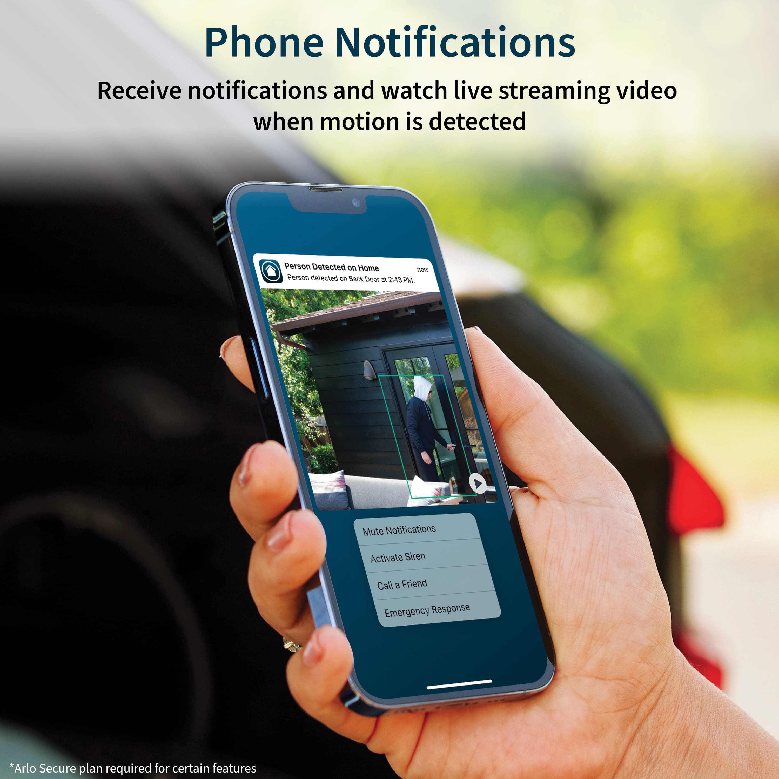 Phone Notifications Receive notifications and watch live streaming video when motion is detected. Person Detected on Home Tn. Person detected in back door at 24S PM. Mute Notifications. Activate Siren. Call a Friend. Emergency Response. *Arlo Secure plan required for certain features.