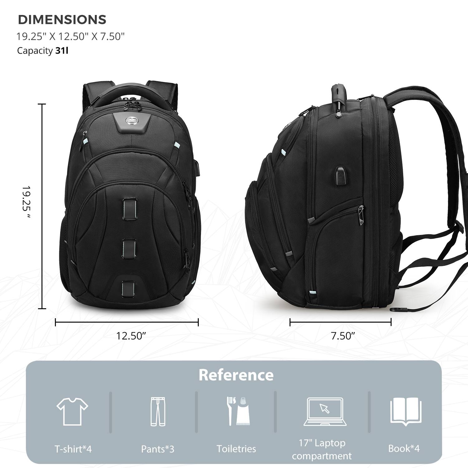 DIMENSIONS: 19.25" x 12.50" x 7.50"
CAPACITY: 311
REFERENCE: T-shirt*4, Pants*3, Toiletries, 17" Laptop compartment, Book*4