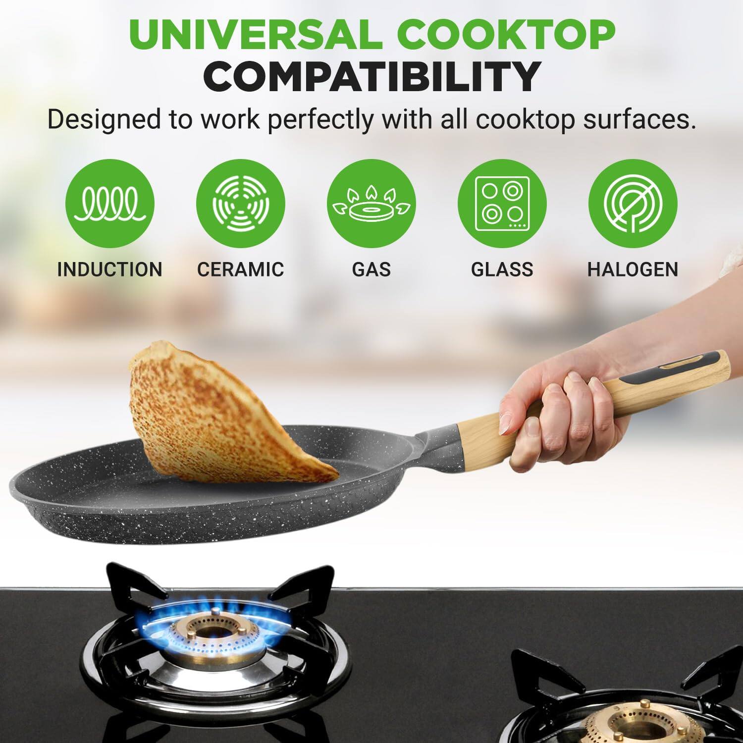 UNIVERSAL COOKTOP COMPATIBILITY  
Designed to work perfectly with all cooktop surfaces.  
INDUCTION CERAMIC GAS GLASS HALOGEN