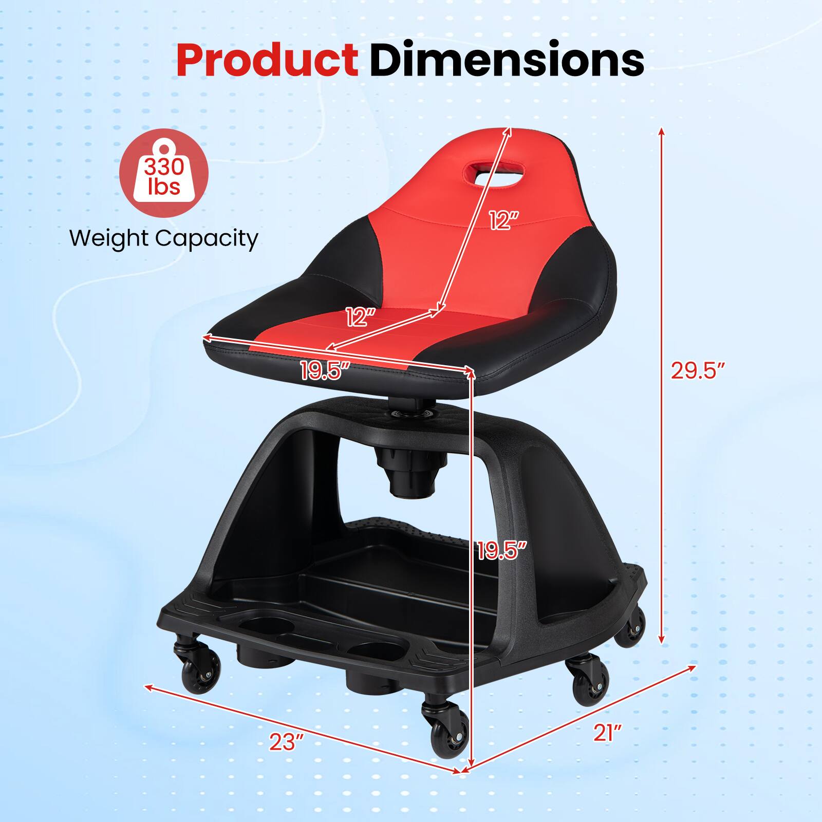 Product Dimensions: 330 lbs Weight Capacity  
12" x 12" x 19.5" x 29.5" x 19.5" x 23" x 21"