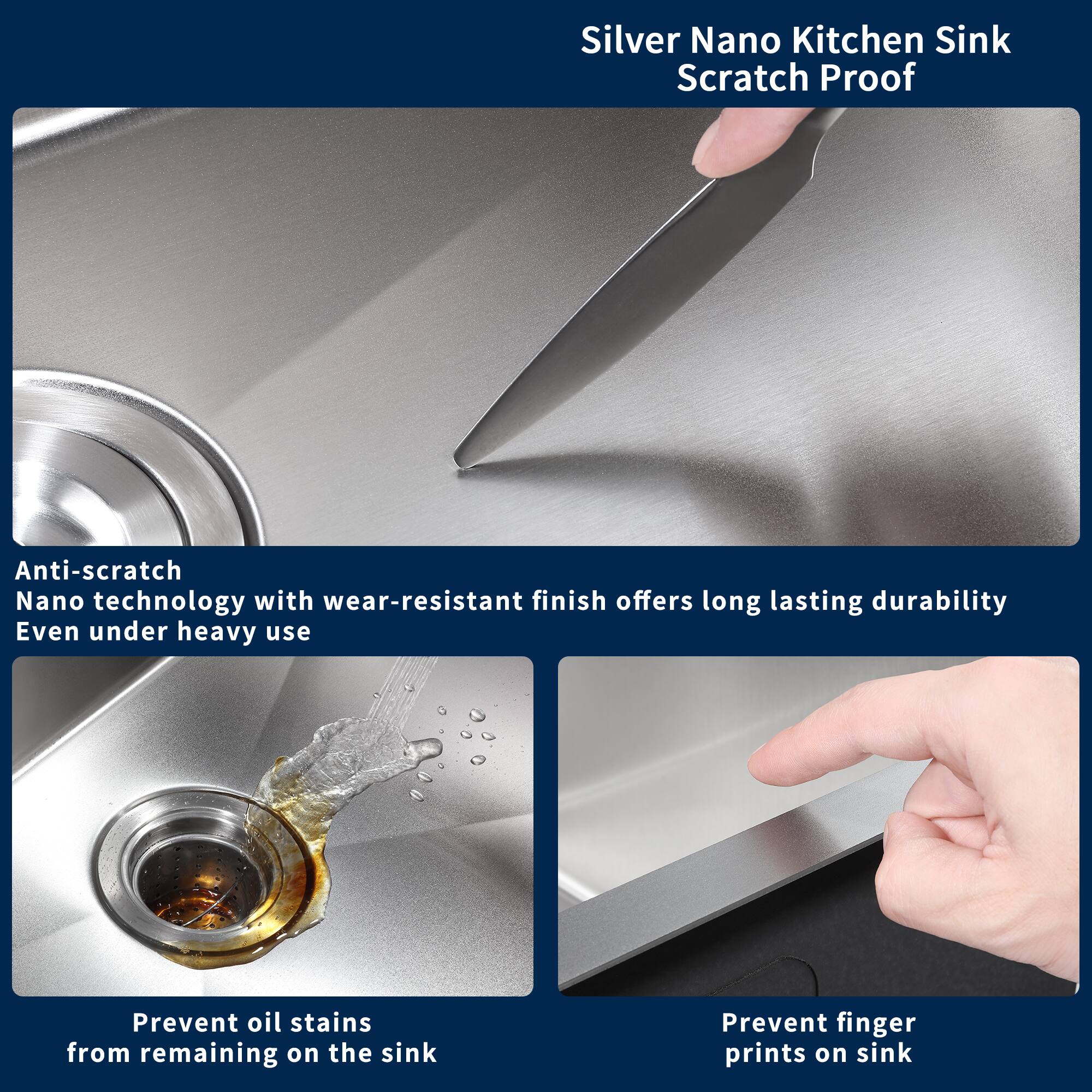 Silver Nano Kitchen Sink Scratch Proof

Anti-scratch Nano technology with wear-resistant finish offers long-lasting durability even under heavy use

Prevent oil stains from remaining on the sink

Prevent finger prints on sink