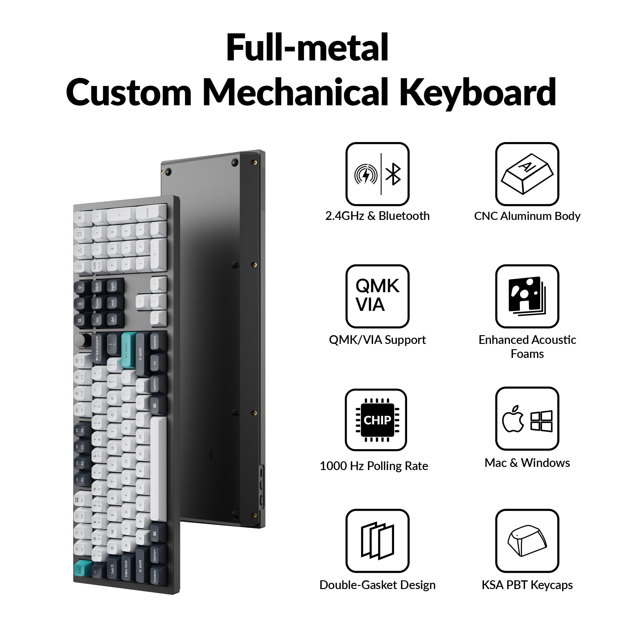 Full-metal Custom Mechanical Keyboard

- 2.4GHz & Bluetooth
- CNC Aluminum Body
- QMK/VIA Support
- Enhanced Acoustic Foams
- 1000 Hz Polling Rate
- Mac & Windows
- Double-Gasket Design
- KSA PBT Keycaps