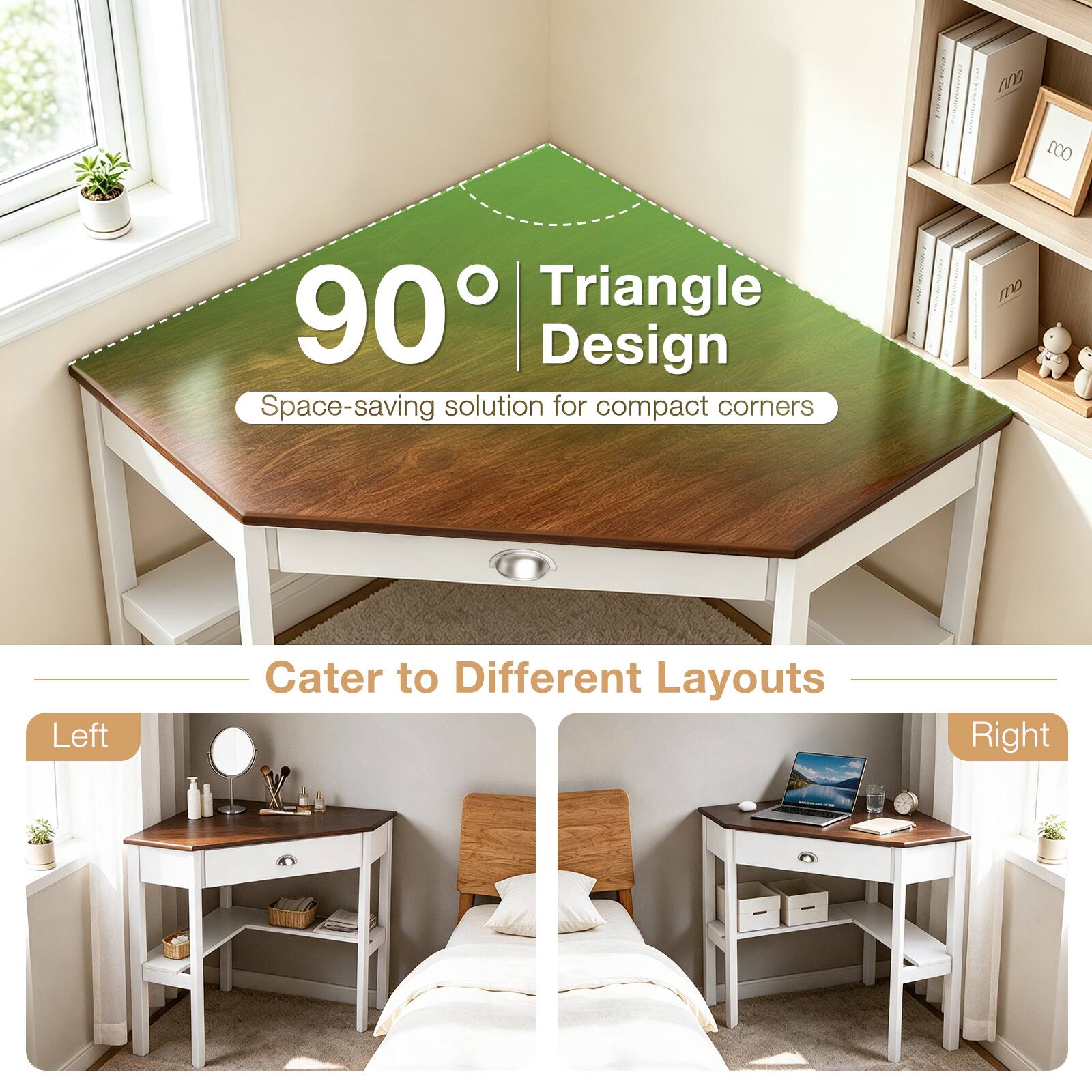 90° Triangle Design  
Space-saving solution for compact corners  

Cater to Different Layouts  
Left  
Right