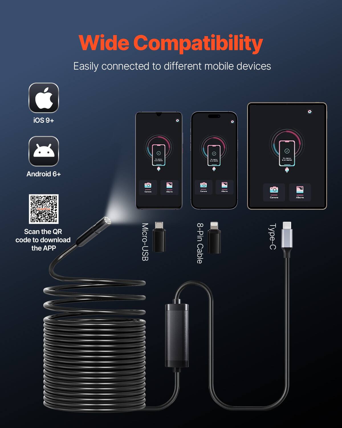 Wide Compatibility  
Easily connected to different mobile devices  
iOS 9+ Android 6+  
Scan the QR code to download the APP  
Micro-USB 8-Pin Cable  
Type-C