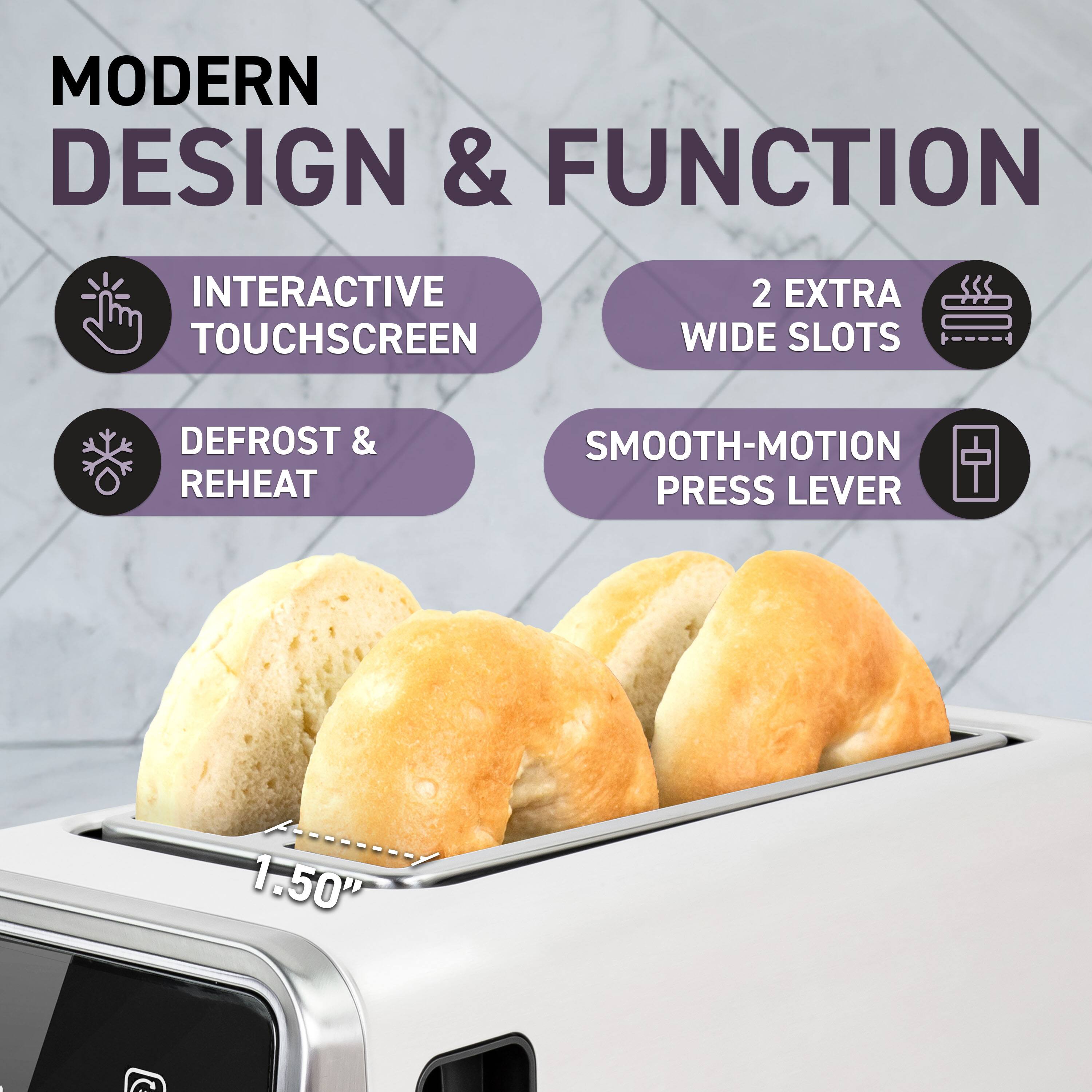 MODERN DESIGN & FUNCTION

- INTERACTIVE TOUCHSCREEN
- DEFROST & REHEAT
- 2 EXTRA WIDE SLOTS
- SMOOTH-MOTION PRESS LEVER

1.50"