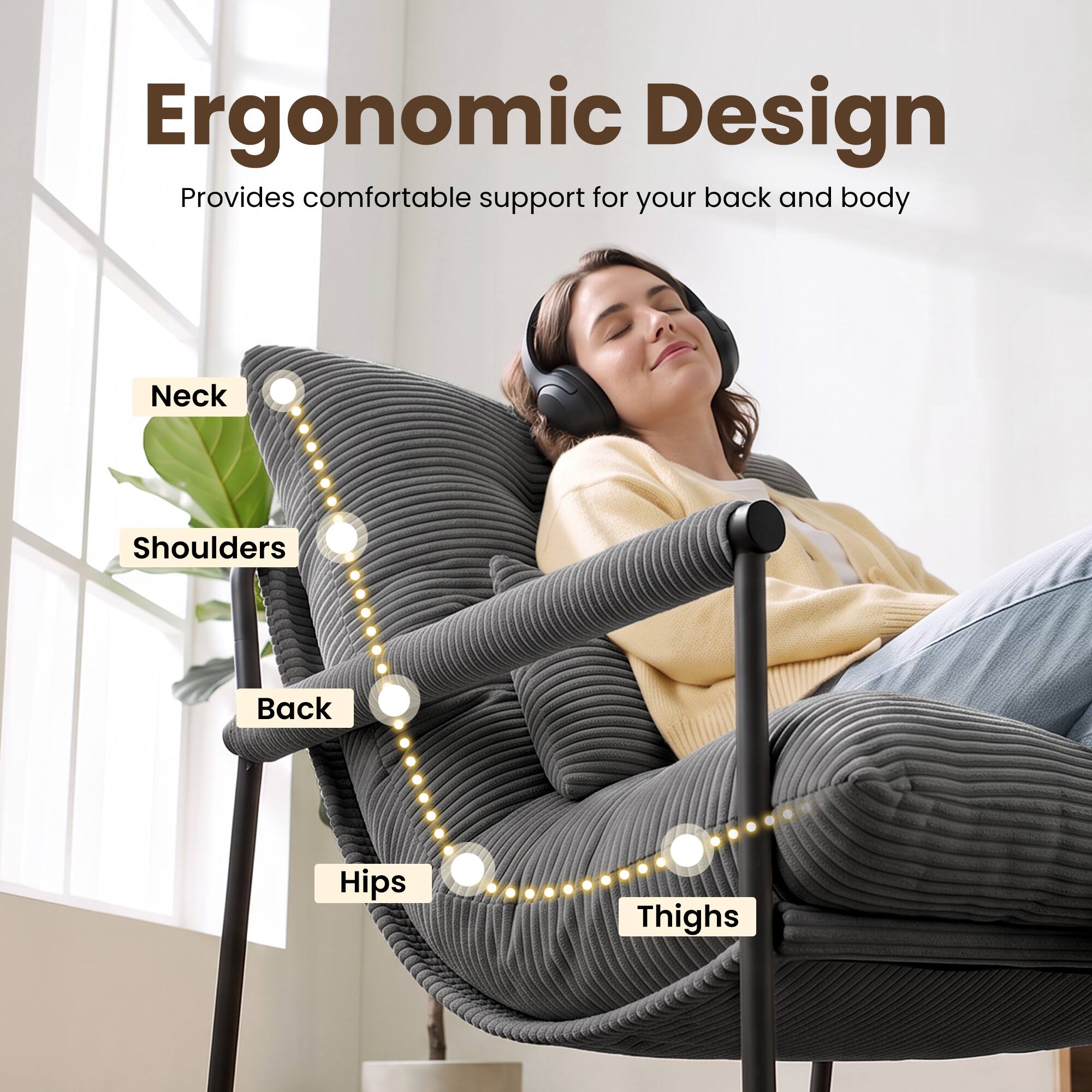 Ergonomic Design  
Provides comfortable support for your back and body  
Neck  
Shoulders  
Back  
Hips  
Thighs